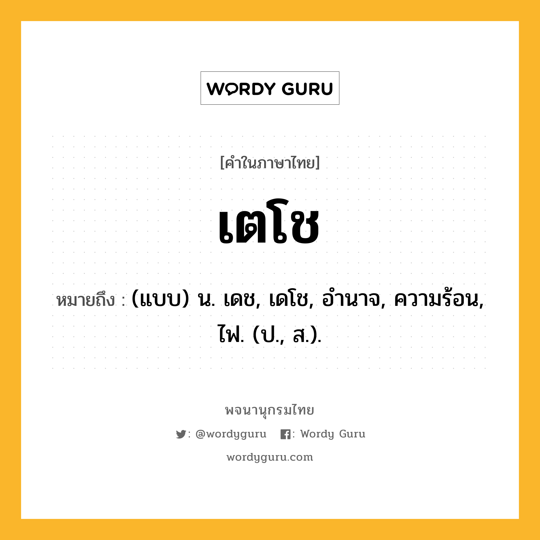 เตโช หมายถึงอะไร?, คำในภาษาไทย เตโช หมายถึง (แบบ) น. เดช, เดโช, อํานาจ, ความร้อน, ไฟ. (ป., ส.).