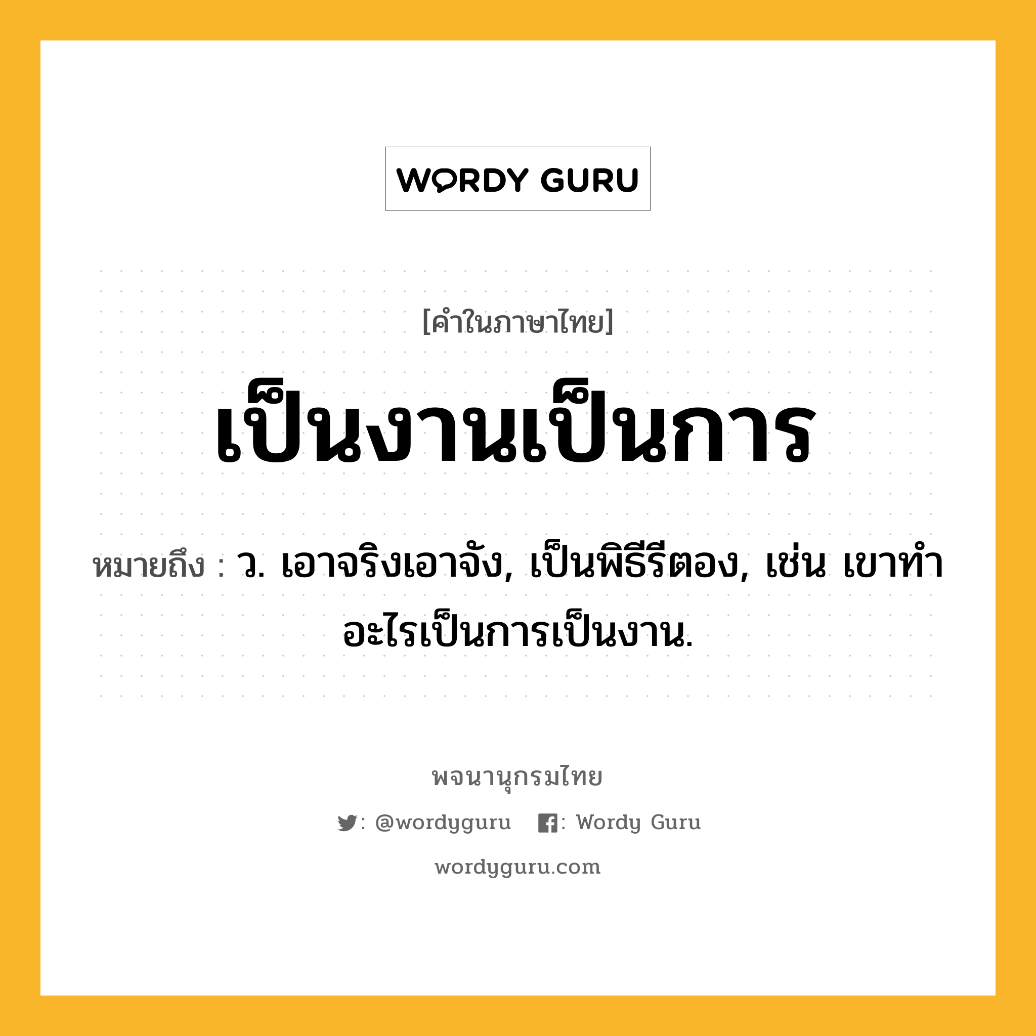 เป็นงานเป็นการ หมายถึงอะไร?, คำในภาษาไทย เป็นงานเป็นการ หมายถึง ว. เอาจริงเอาจัง, เป็นพิธีรีตอง, เช่น เขาทำอะไรเป็นการเป็นงาน.