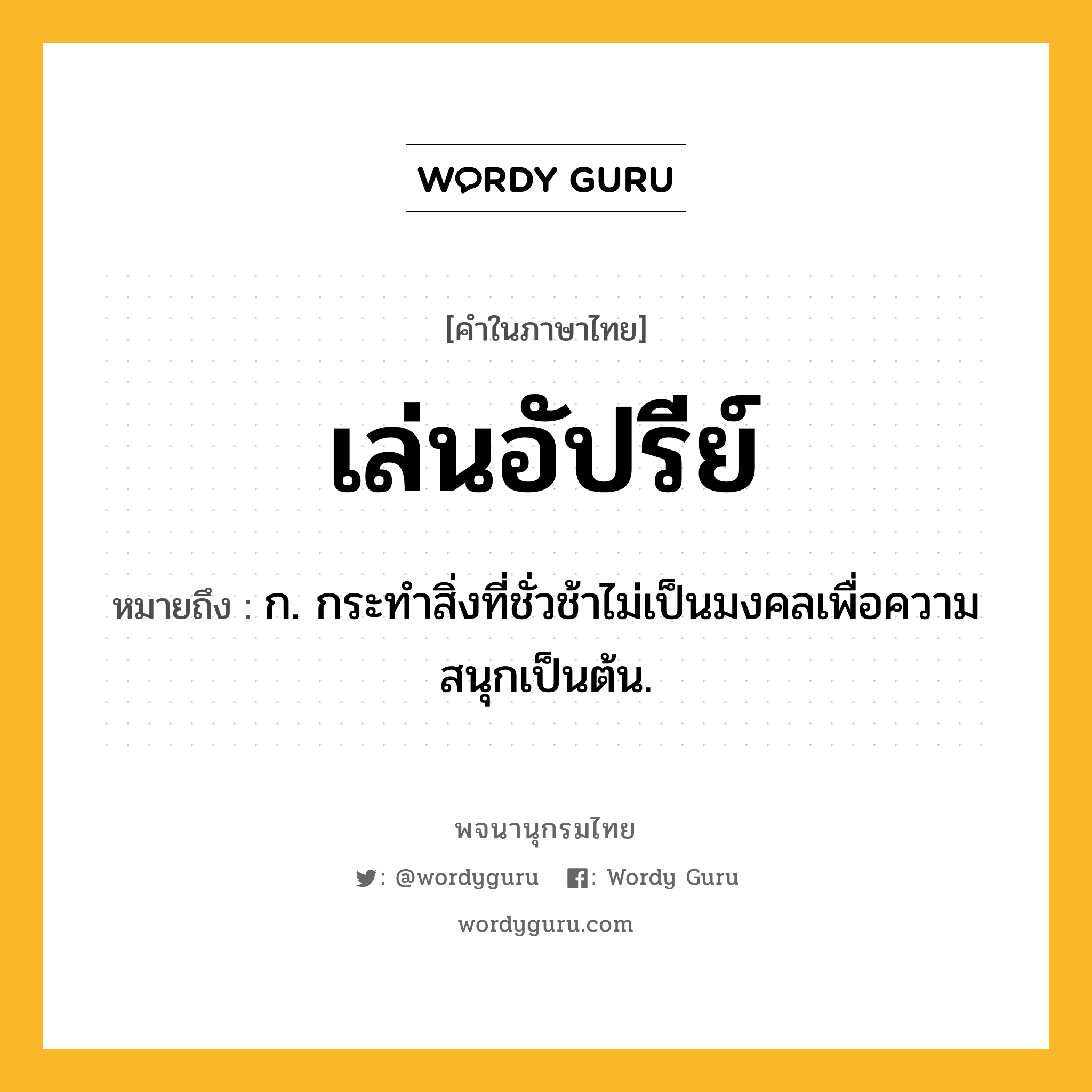 เล่นอัปรีย์ หมายถึงอะไร?, คำในภาษาไทย เล่นอัปรีย์ หมายถึง ก. กระทำสิ่งที่ชั่วช้าไม่เป็นมงคลเพื่อความสนุกเป็นต้น.