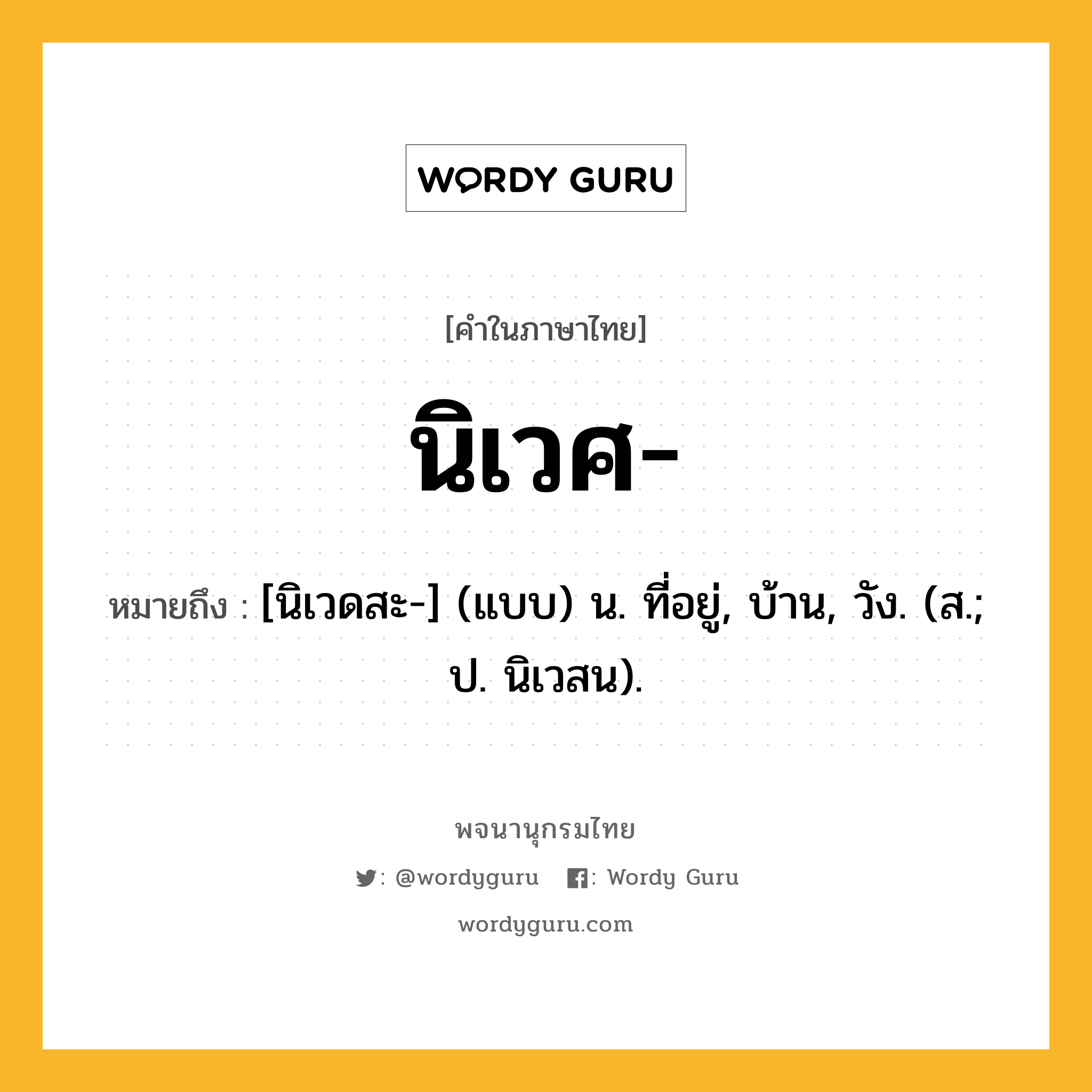 นิเวศ หมายถึงอะไร?, คำในภาษาไทย นิเวศ- หมายถึง [นิเวดสะ-] (แบบ) น. ที่อยู่, บ้าน, วัง. (ส.; ป. นิเวสน).