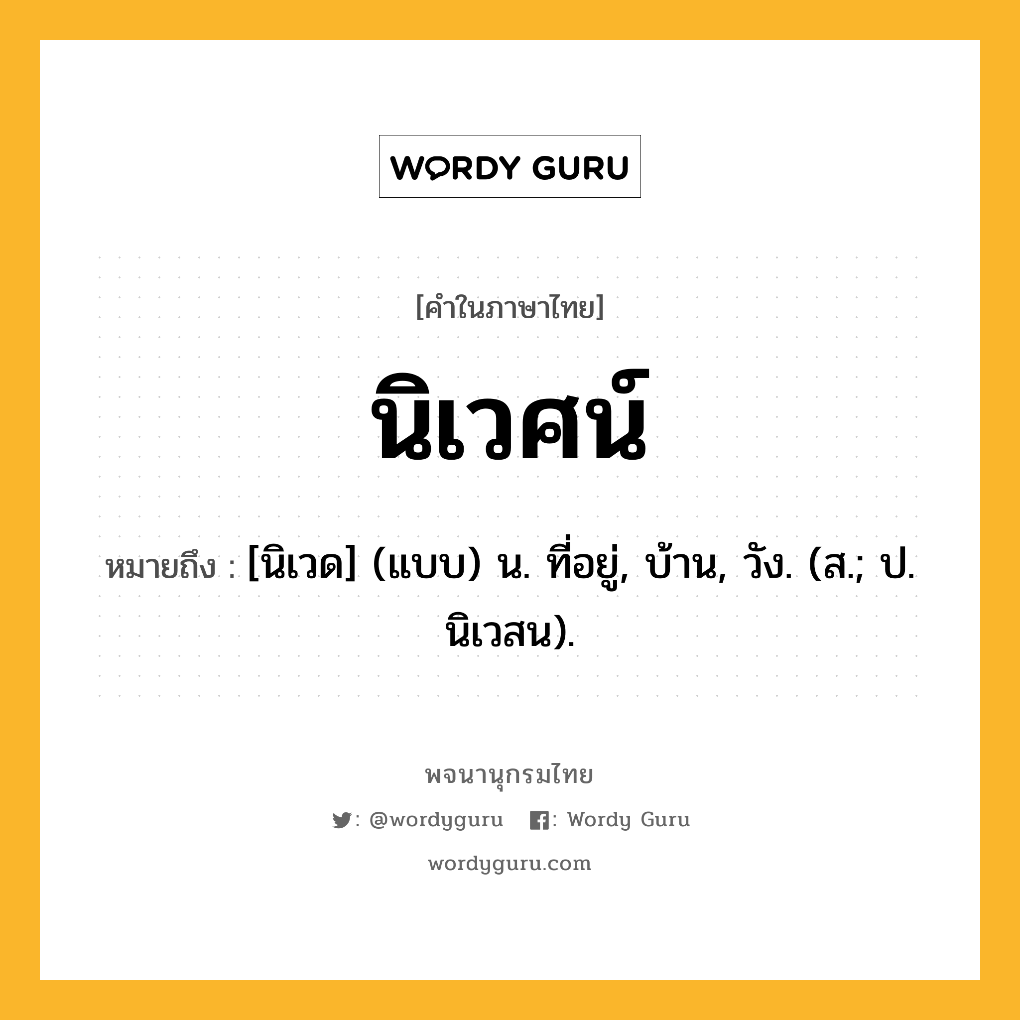 นิเวศน์ หมายถึงอะไร?, คำในภาษาไทย นิเวศน์ หมายถึง [นิเวด] (แบบ) น. ที่อยู่, บ้าน, วัง. (ส.; ป. นิเวสน).