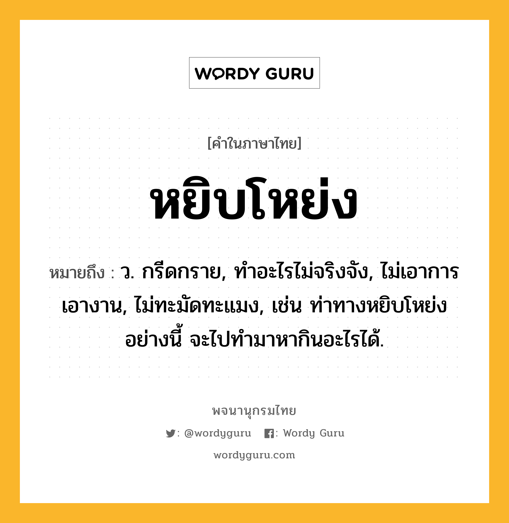 หยิบโหย่ง หมายถึงอะไร?, คำในภาษาไทย หยิบโหย่ง หมายถึง ว. กรีดกราย, ทำอะไรไม่จริงจัง, ไม่เอาการเอางาน, ไม่ทะมัดทะแมง, เช่น ท่าทางหยิบโหย่งอย่างนี้ จะไปทำมาหากินอะไรได้.