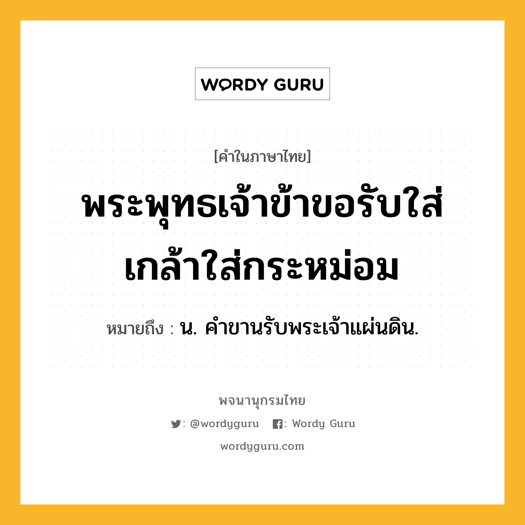 พระพุทธเจ้าข้าขอรับใส่เกล้าใส่กระหม่อม หมายถึงอะไร?, คำในภาษาไทย พระพุทธเจ้าข้าขอรับใส่เกล้าใส่กระหม่อม หมายถึง น. คําขานรับพระเจ้าแผ่นดิน.