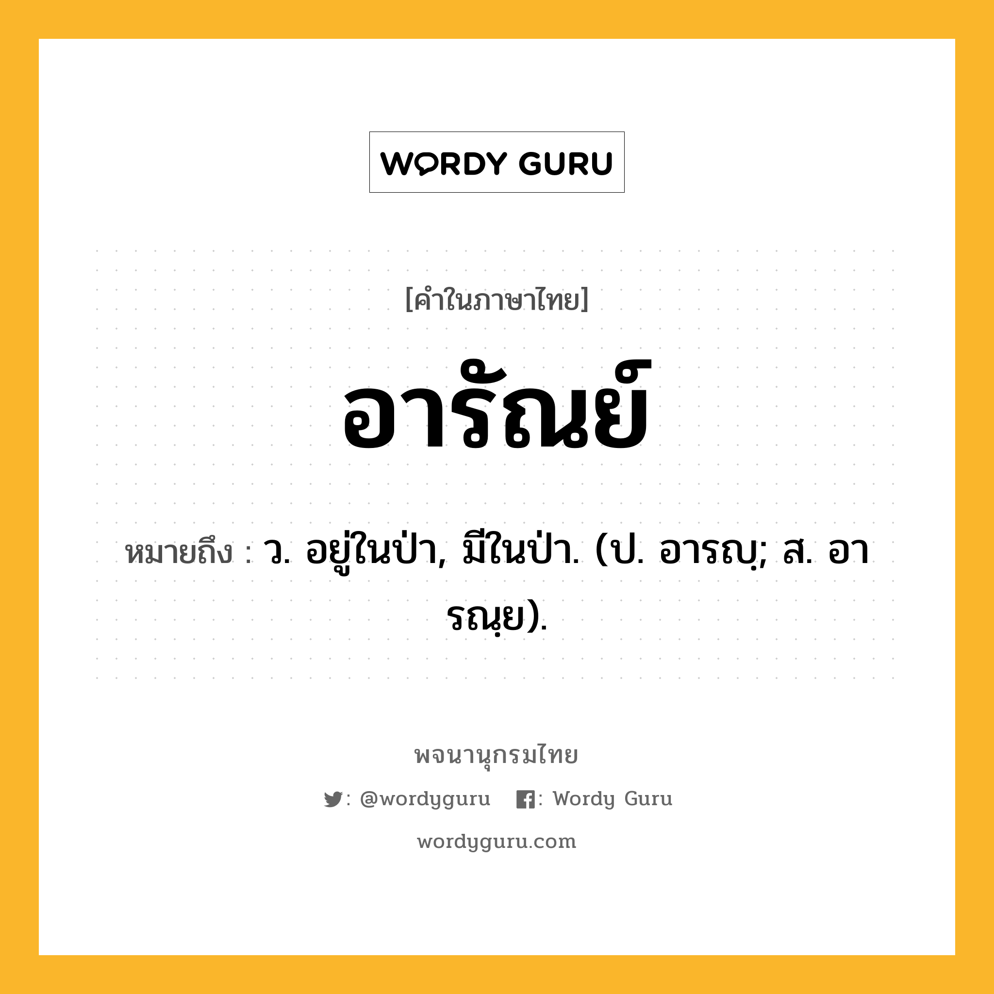 อารัณย์ หมายถึงอะไร?, คำในภาษาไทย อารัณย์ หมายถึง ว. อยู่ในป่า, มีในป่า. (ป. อารญฺ; ส. อารณฺย).