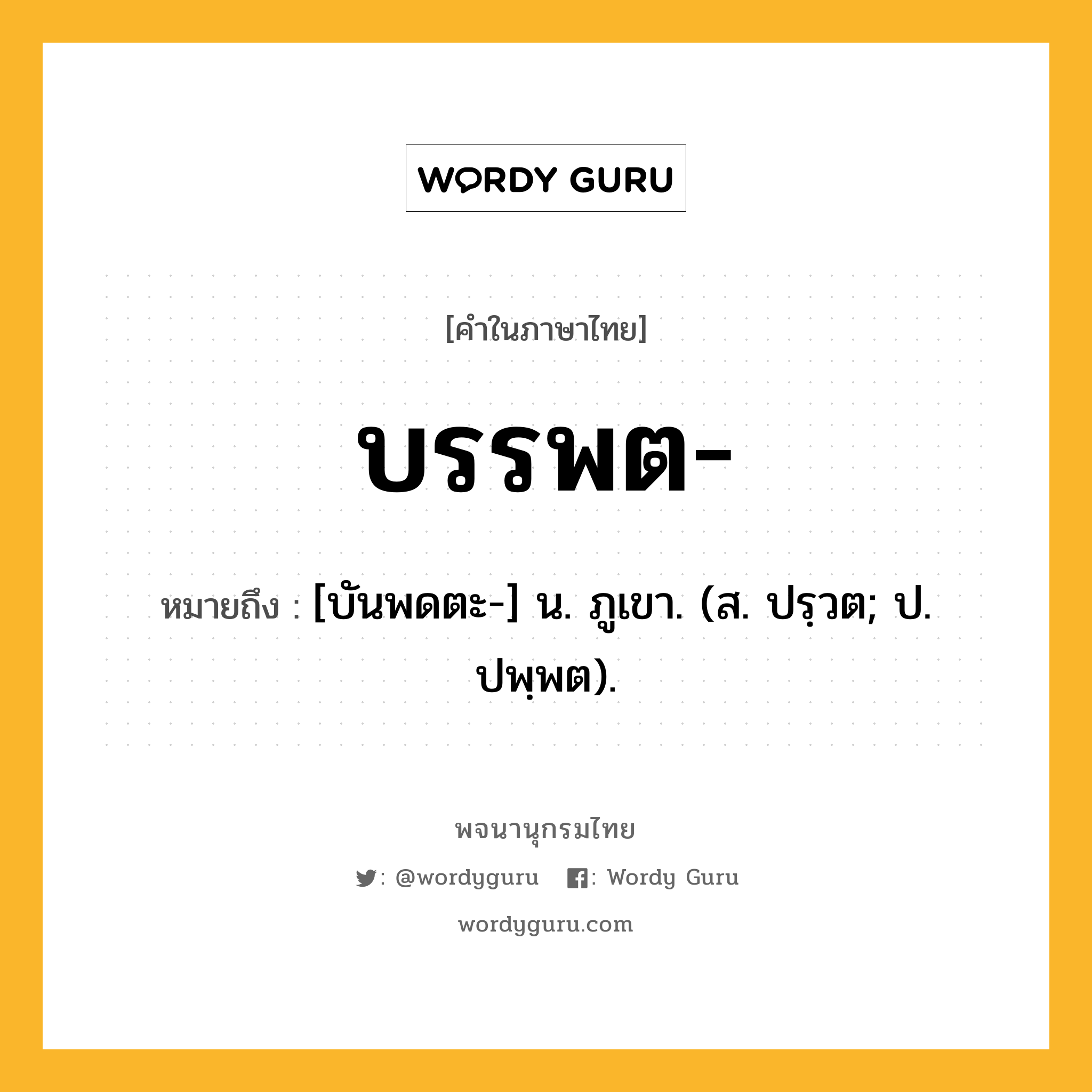 บรรพต หมายถึงอะไร?, คำในภาษาไทย บรรพต- หมายถึง [บันพดตะ-] น. ภูเขา. (ส. ปรฺวต; ป. ปพฺพต).