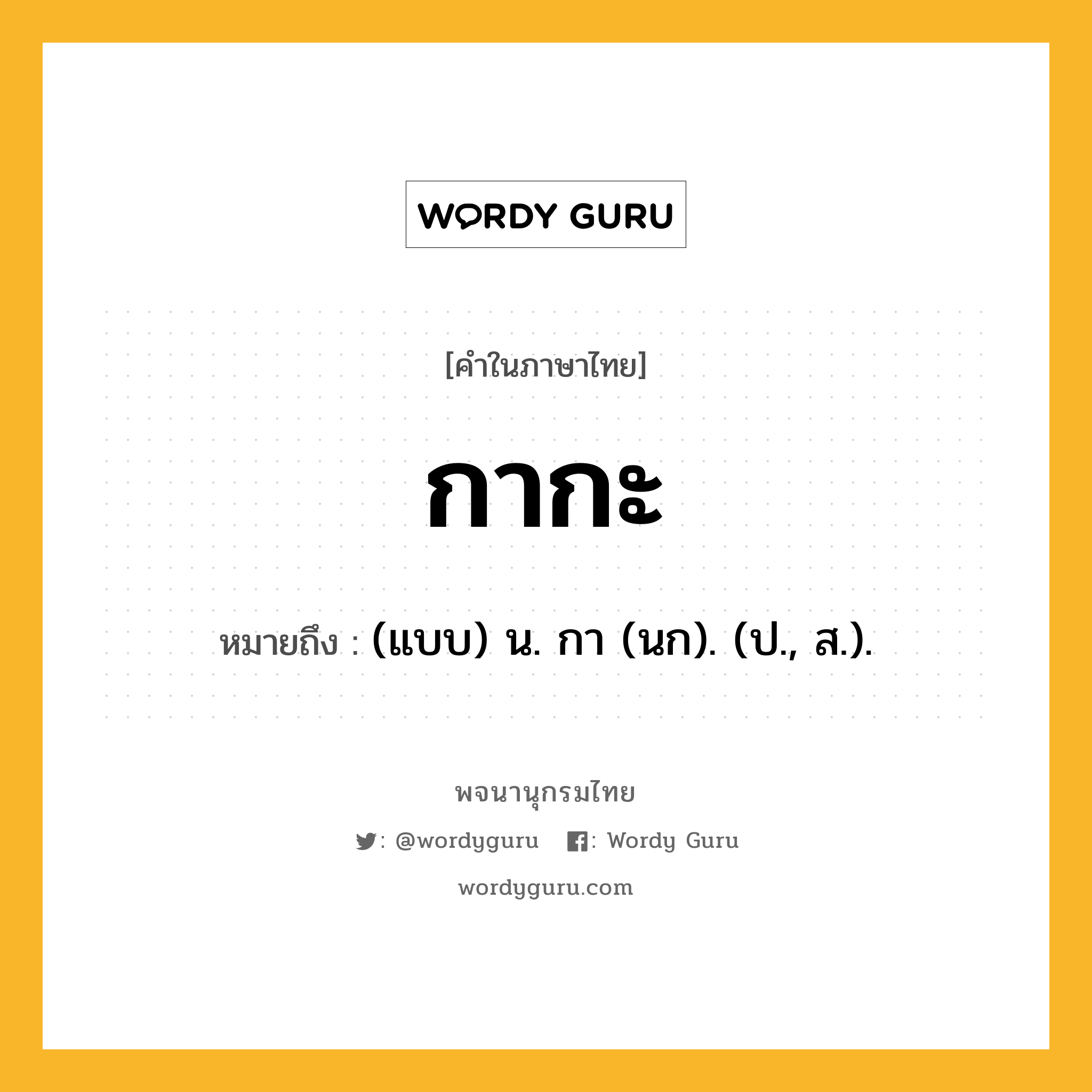 กากะ หมายถึงอะไร?, คำในภาษาไทย กากะ หมายถึง (แบบ) น. กา (นก). (ป., ส.).