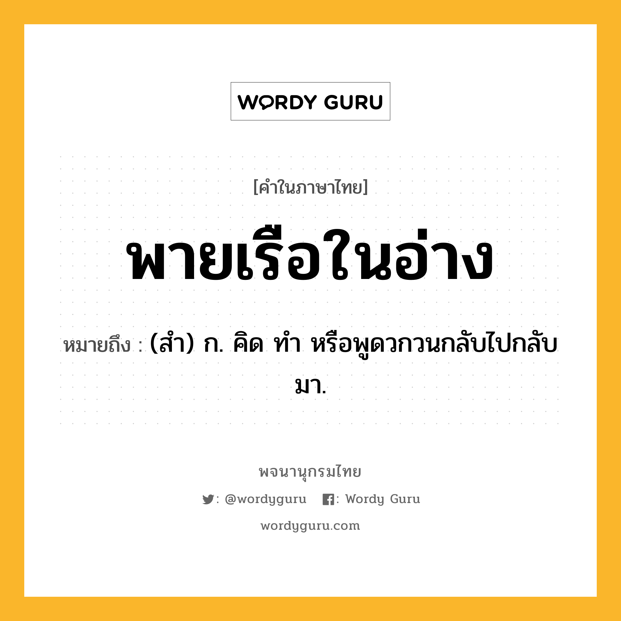 พายเรือในอ่าง หมายถึงอะไร?, คำในภาษาไทย พายเรือในอ่าง หมายถึง (สํา) ก. คิด ทํา หรือพูดวกวนกลับไปกลับมา.