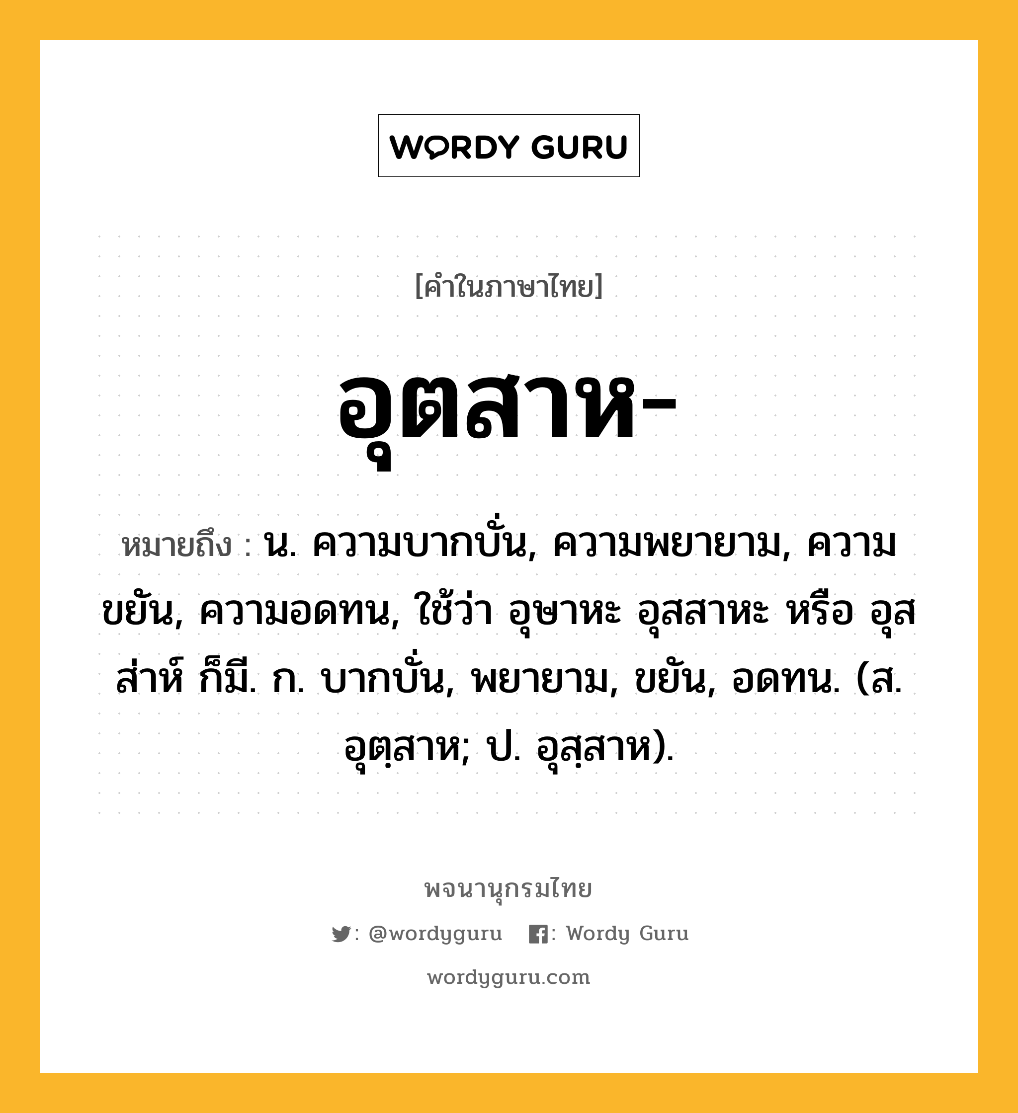 อุตสาห หมายถึงอะไร?, คำในภาษาไทย อุตสาห- หมายถึง น. ความบากบั่น, ความพยายาม, ความขยัน, ความอดทน, ใช้ว่า อุษาหะ อุสสาหะ หรือ อุสส่าห์ ก็มี. ก. บากบั่น, พยายาม, ขยัน, อดทน. (ส. อุตฺสาห; ป. อุสฺสาห).