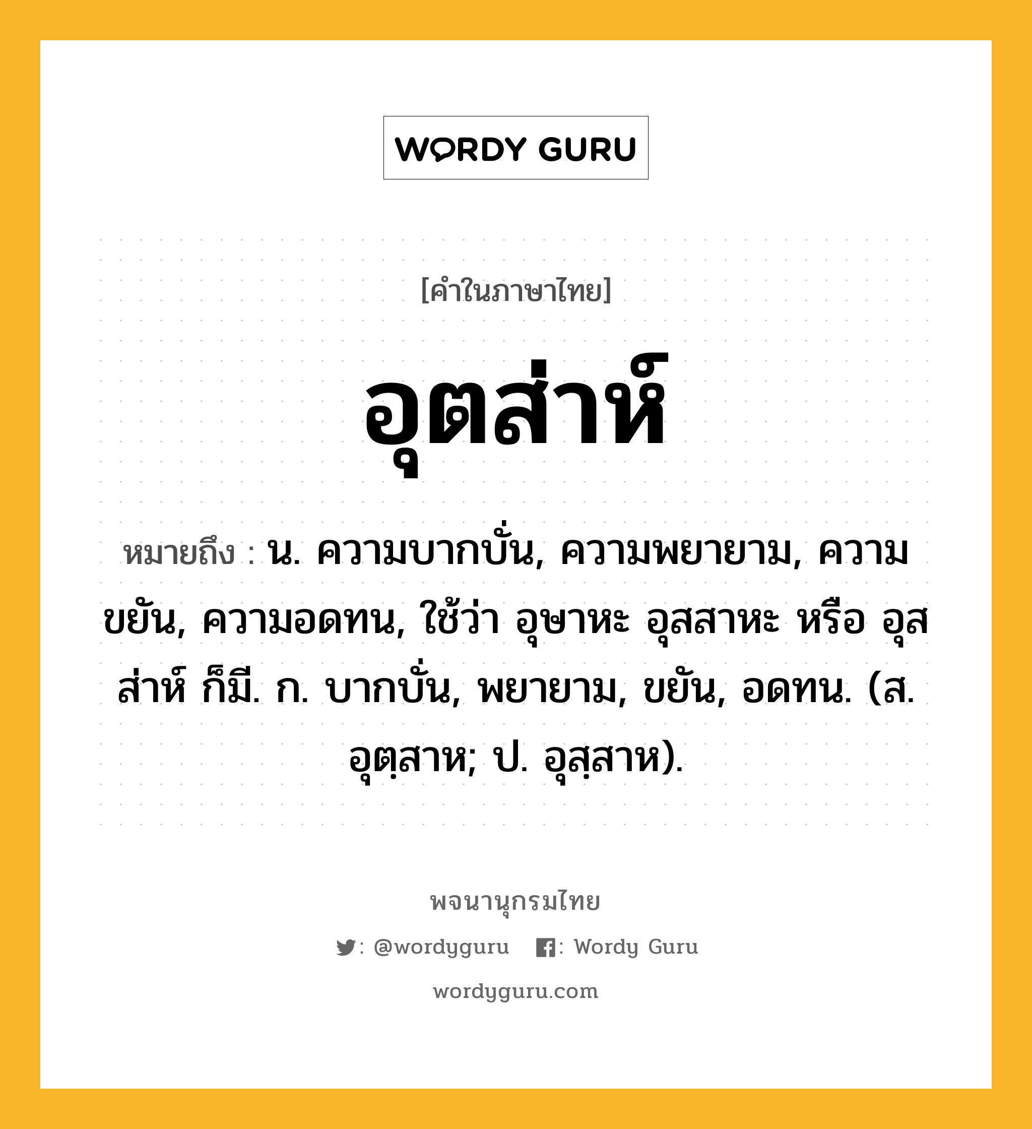 อุตส่าห์ หมายถึงอะไร?, คำในภาษาไทย อุตส่าห์ หมายถึง น. ความบากบั่น, ความพยายาม, ความขยัน, ความอดทน, ใช้ว่า อุษาหะ อุสสาหะ หรือ อุสส่าห์ ก็มี. ก. บากบั่น, พยายาม, ขยัน, อดทน. (ส. อุตฺสาห; ป. อุสฺสาห).