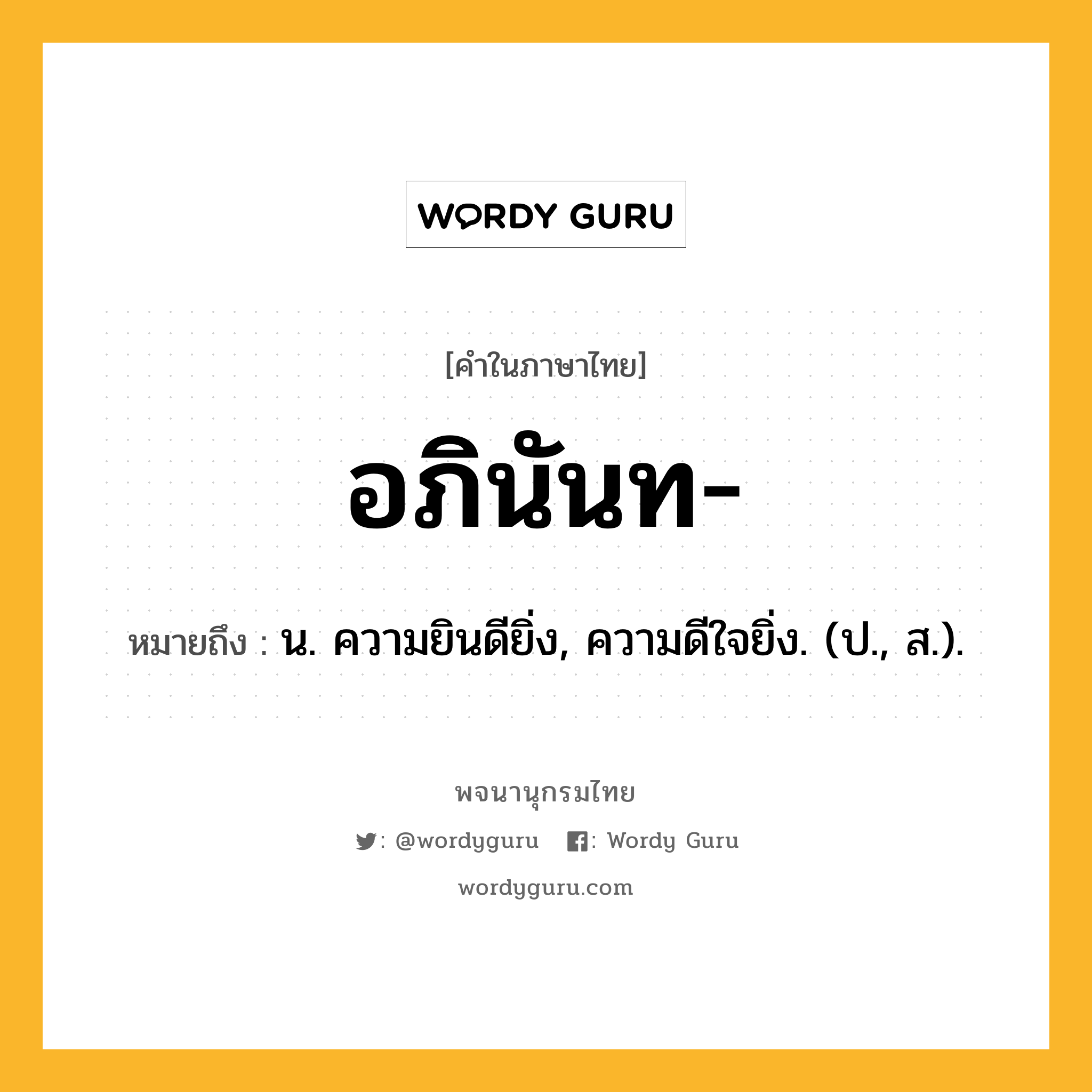 อภินันท หมายถึงอะไร?, คำในภาษาไทย อภินันท- หมายถึง น. ความยินดียิ่ง, ความดีใจยิ่ง. (ป., ส.).