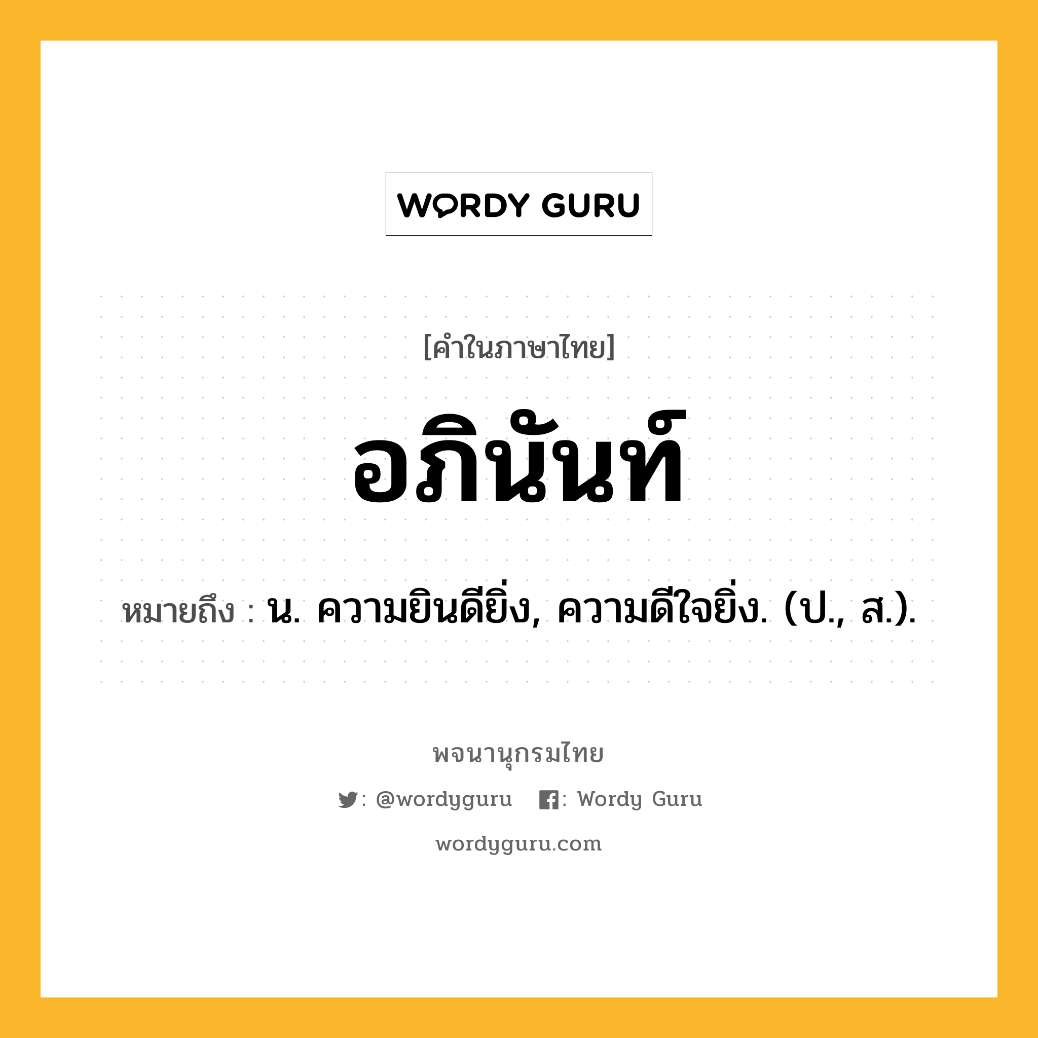 อภินันท์ ความหมาย หมายถึงอะไร?, คำในภาษาไทย อภินันท์ หมายถึง น. ความยินดียิ่ง, ความดีใจยิ่ง. (ป., ส.).