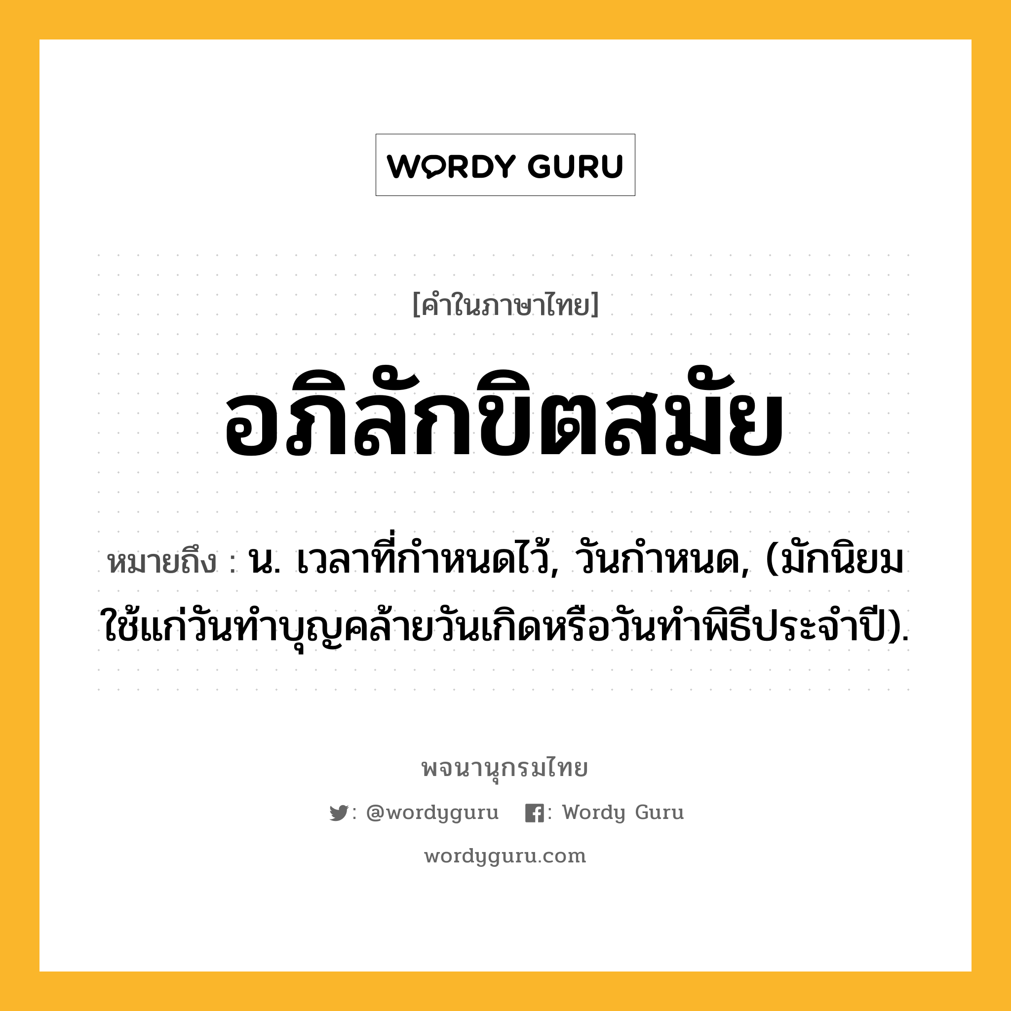 อภิลักขิตสมัย หมายถึงอะไร?, คำในภาษาไทย อภิลักขิตสมัย หมายถึง น. เวลาที่กําหนดไว้, วันกําหนด, (มักนิยมใช้แก่วันทําบุญคล้ายวันเกิดหรือวันทําพิธีประจําปี).