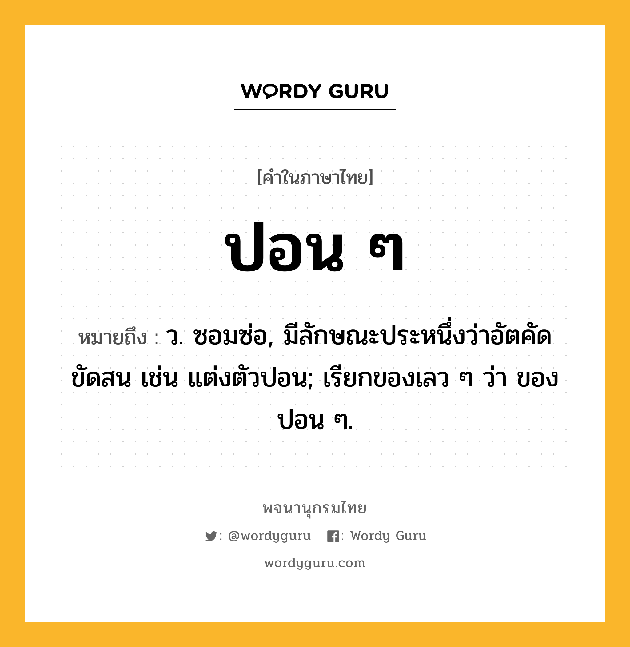 ปอน ๆ หมายถึงอะไร?, คำในภาษาไทย ปอน ๆ หมายถึง ว. ซอมซ่อ, มีลักษณะประหนึ่งว่าอัตคัด ขัดสน เช่น แต่งตัวปอน; เรียกของเลว ๆ ว่า ของปอน ๆ.