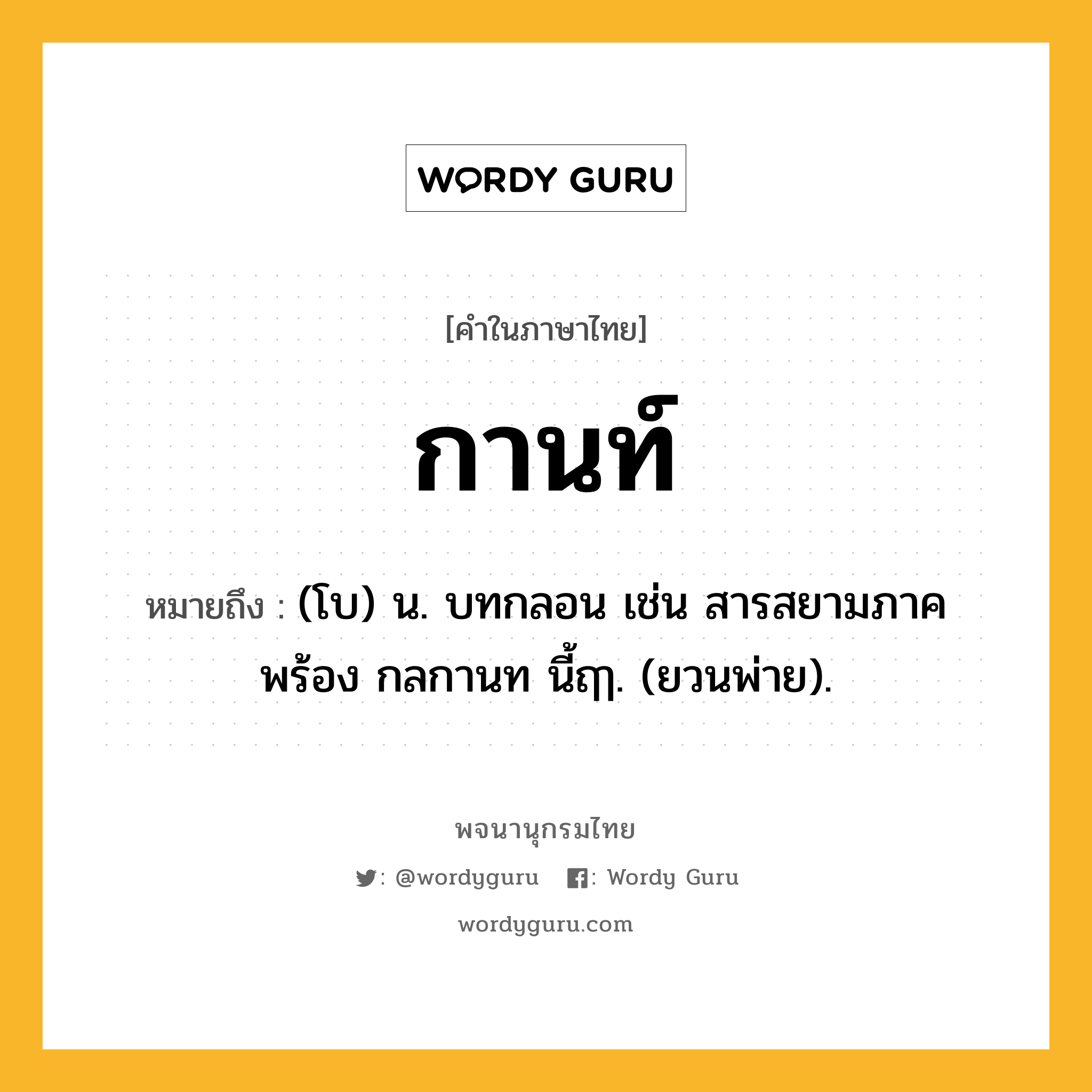 กานท์ หมายถึงอะไร?, คำในภาษาไทย กานท์ หมายถึง (โบ) น. บทกลอน เช่น สารสยามภาคพร้อง กลกานท นี้ฤๅ. (ยวนพ่าย).