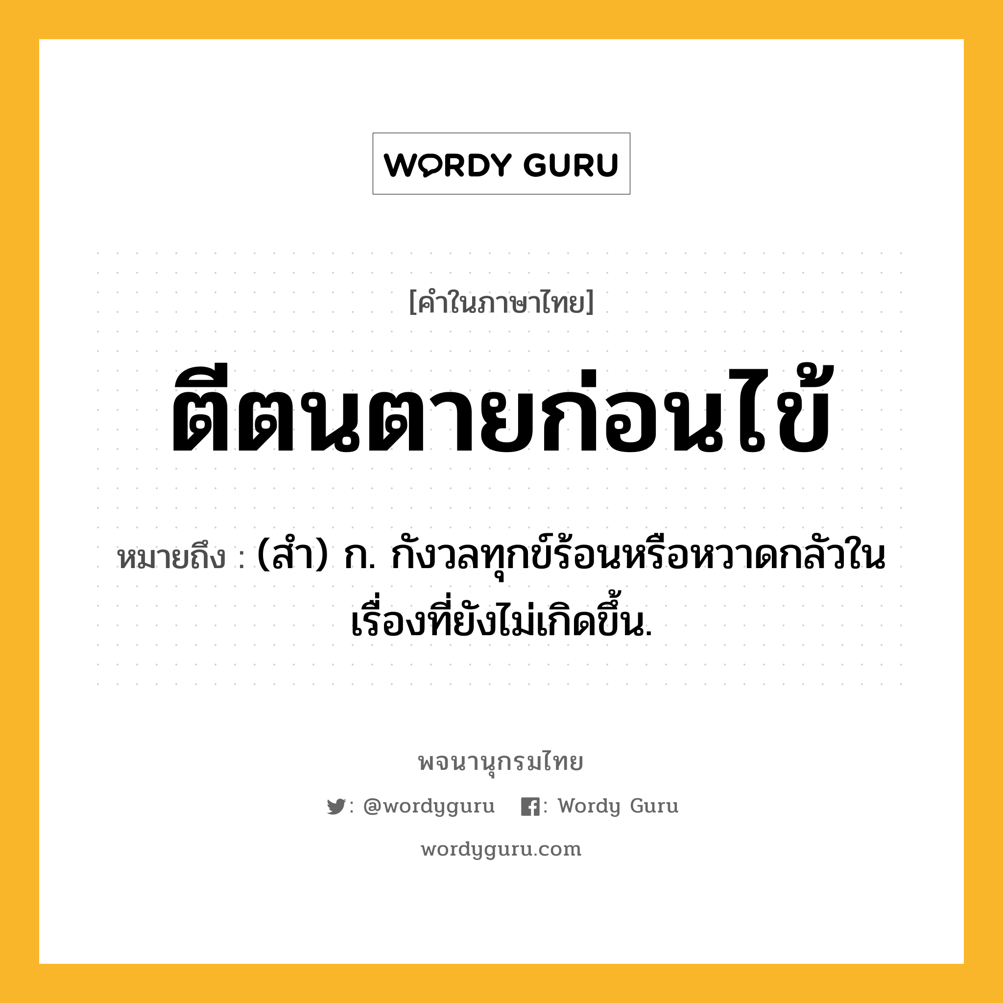 ตีตนตายก่อนไข้ หมายถึงอะไร?, คำในภาษาไทย ตีตนตายก่อนไข้ หมายถึง (สํา) ก. กังวลทุกข์ร้อนหรือหวาดกลัวในเรื่องที่ยังไม่เกิดขึ้น.