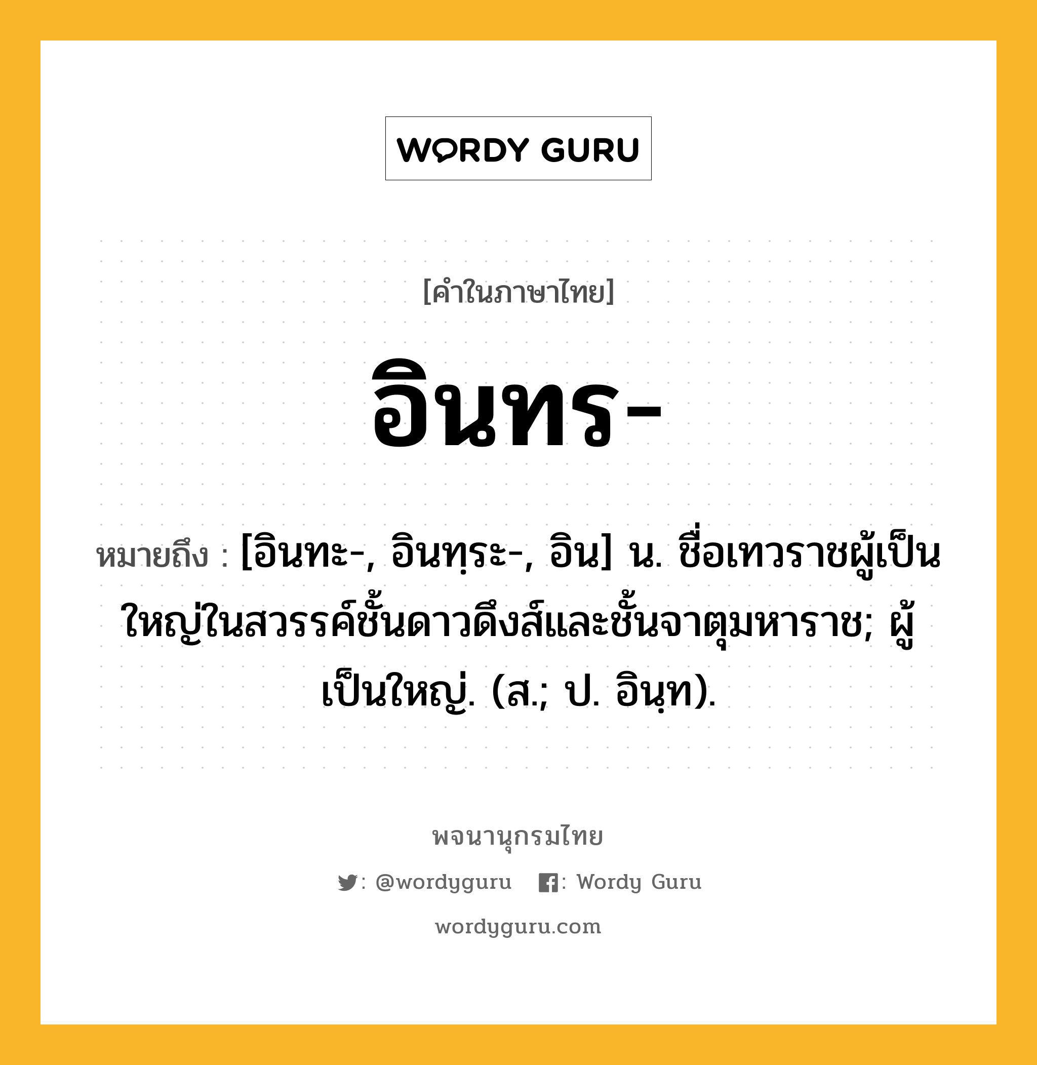 อินทร หมายถึงอะไร?, คำในภาษาไทย อินทร- หมายถึง [อินทะ-, อินทฺระ-, อิน] น. ชื่อเทวราชผู้เป็นใหญ่ในสวรรค์ชั้นดาวดึงส์และชั้นจาตุมหาราช; ผู้เป็นใหญ่. (ส.; ป. อินฺท).