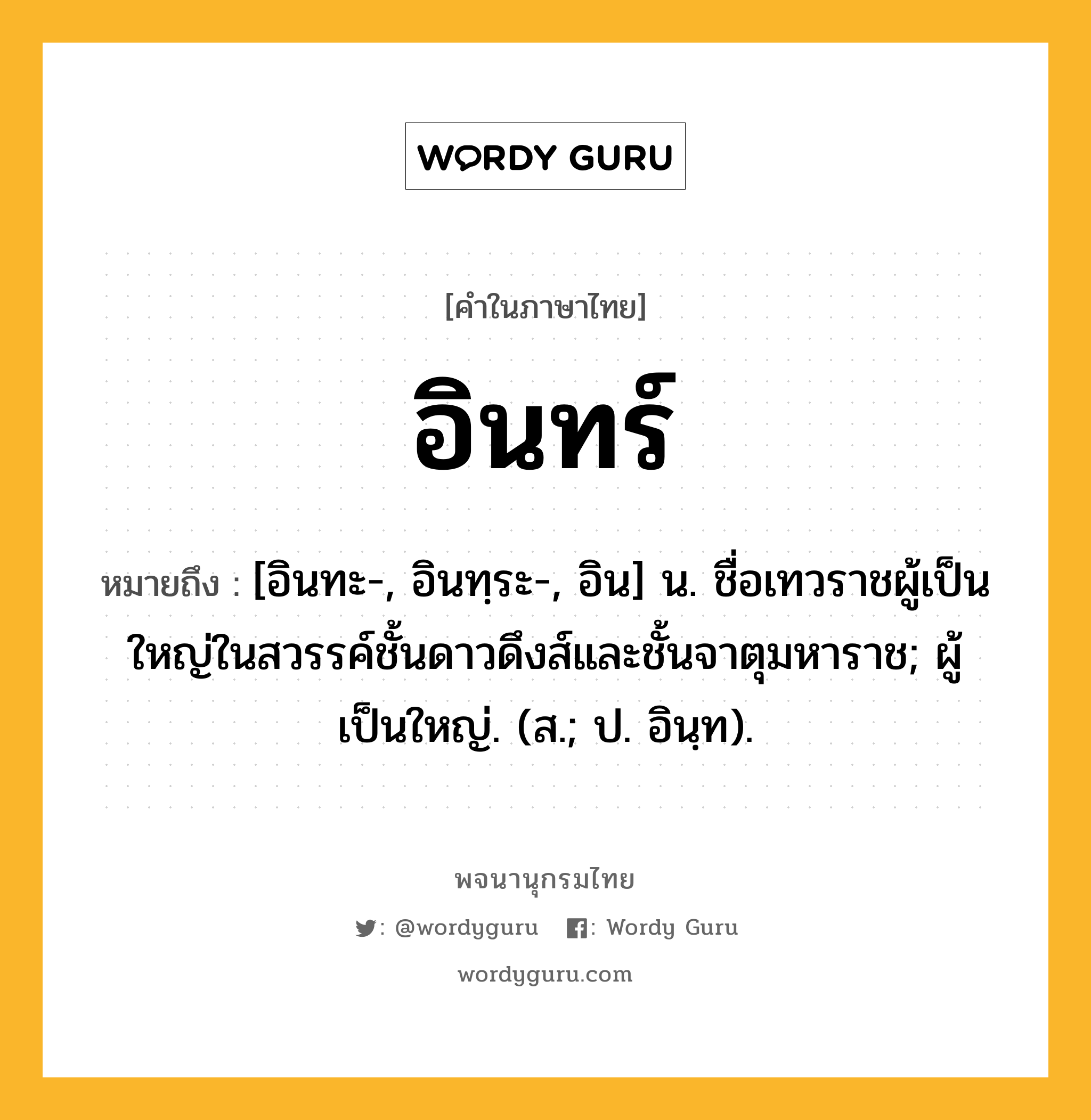 อินทร์ หมายถึงอะไร?, คำในภาษาไทย อินทร์ หมายถึง [อินทะ-, อินทฺระ-, อิน] น. ชื่อเทวราชผู้เป็นใหญ่ในสวรรค์ชั้นดาวดึงส์และชั้นจาตุมหาราช; ผู้เป็นใหญ่. (ส.; ป. อินฺท).