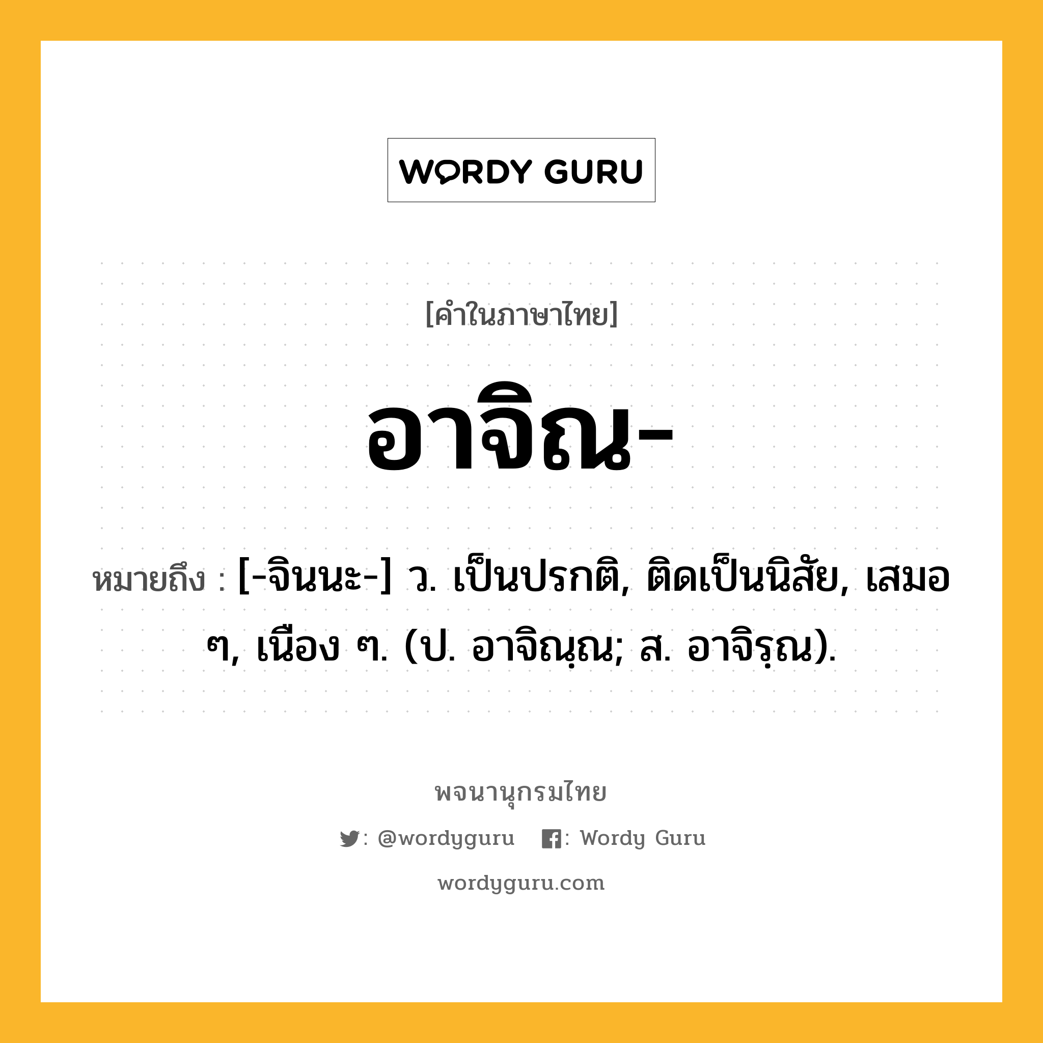 อาจิณ หมายถึงอะไร?, คำในภาษาไทย อาจิณ- หมายถึง [-จินนะ-] ว. เป็นปรกติ, ติดเป็นนิสัย, เสมอ ๆ, เนือง ๆ. (ป. อาจิณฺณ; ส. อาจิรฺณ).