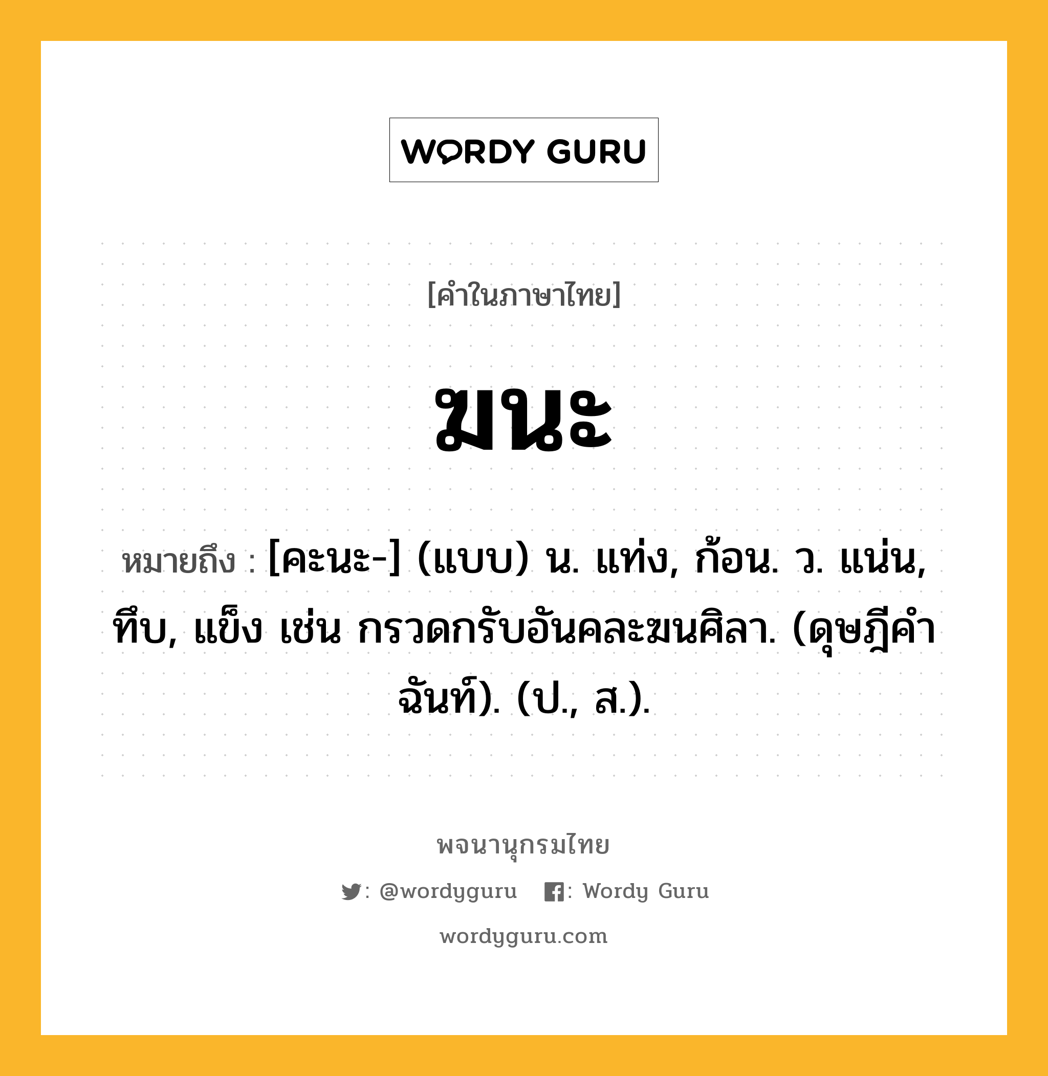 ฆนะ หมายถึงอะไร?, คำในภาษาไทย ฆนะ หมายถึง [คะนะ-] (แบบ) น. แท่ง, ก้อน. ว. แน่น, ทึบ, แข็ง เช่น กรวดกรับอันคละฆนศิลา. (ดุษฎีคําฉันท์). (ป., ส.).