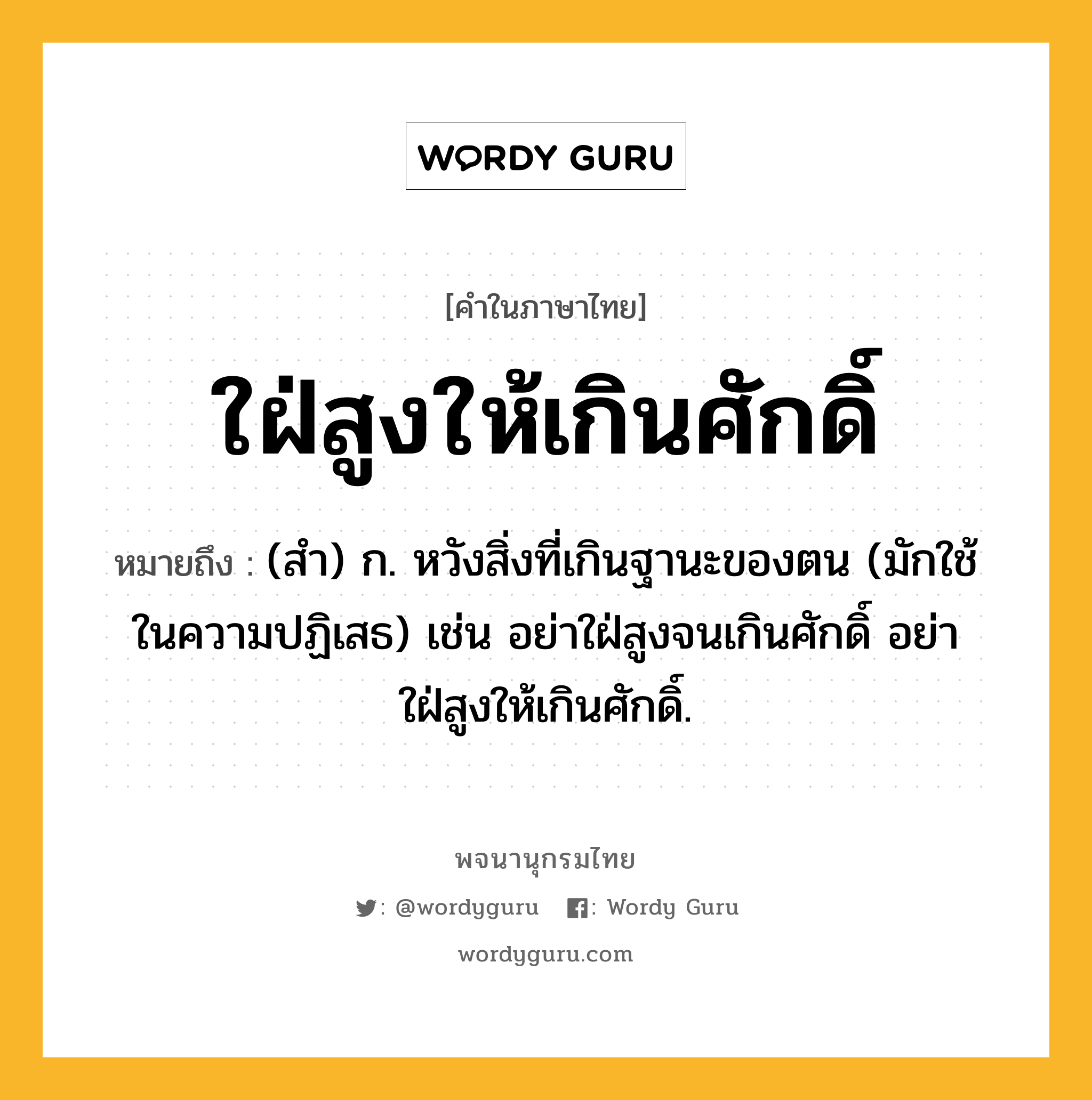 ใฝ่สูงให้เกินศักดิ์ หมายถึงอะไร?, คำในภาษาไทย ใฝ่สูงให้เกินศักดิ์ หมายถึง (สํา) ก. หวังสิ่งที่เกินฐานะของตน (มักใช้ในความปฏิเสธ) เช่น อย่าใฝ่สูงจนเกินศักดิ์ อย่าใฝ่สูงให้เกินศักดิ์.