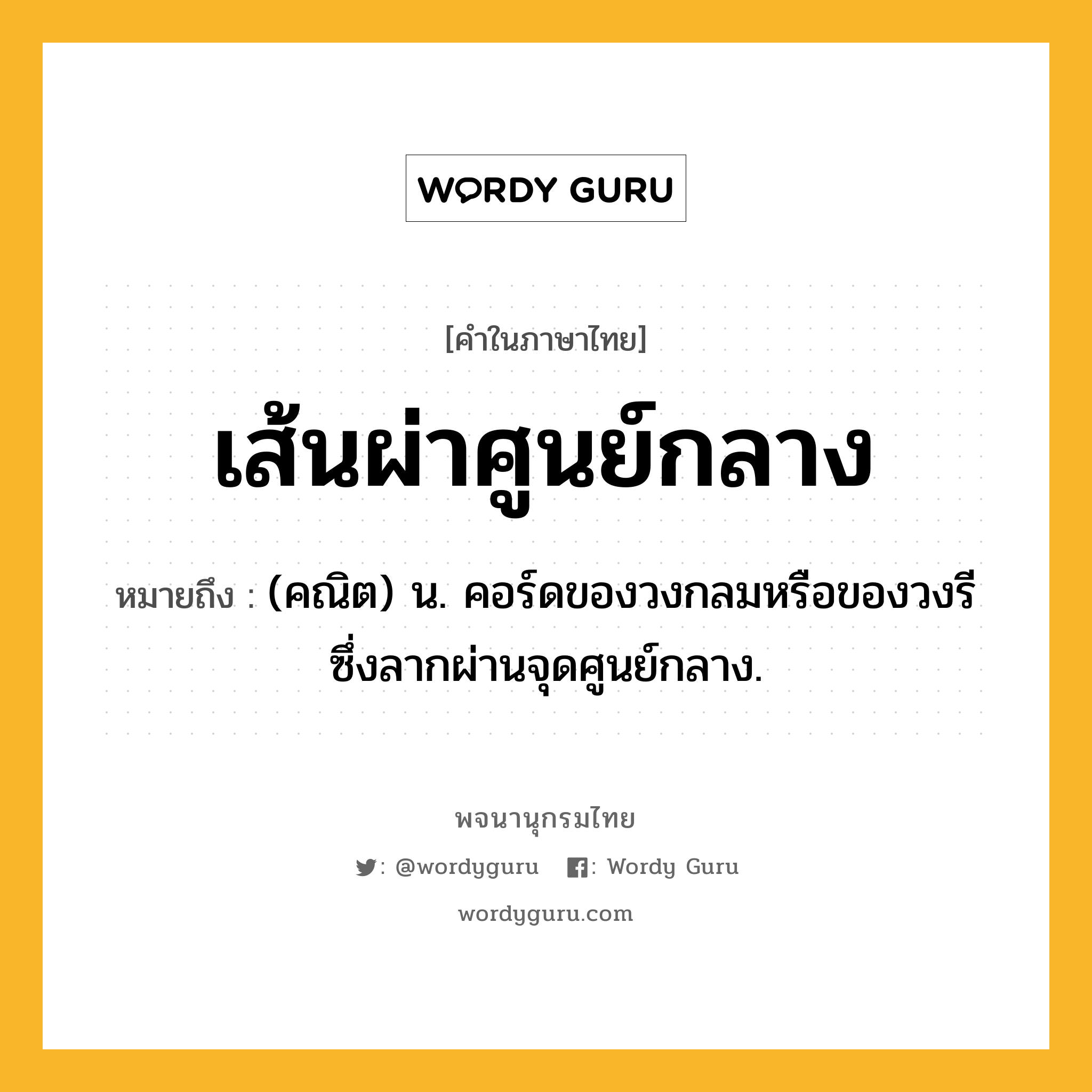 เส้นผ่าศูนย์กลาง หมายถึงอะไร?, คำในภาษาไทย เส้นผ่าศูนย์กลาง หมายถึง (คณิต) น. คอร์ดของวงกลมหรือของวงรี ซึ่งลากผ่านจุดศูนย์กลาง.