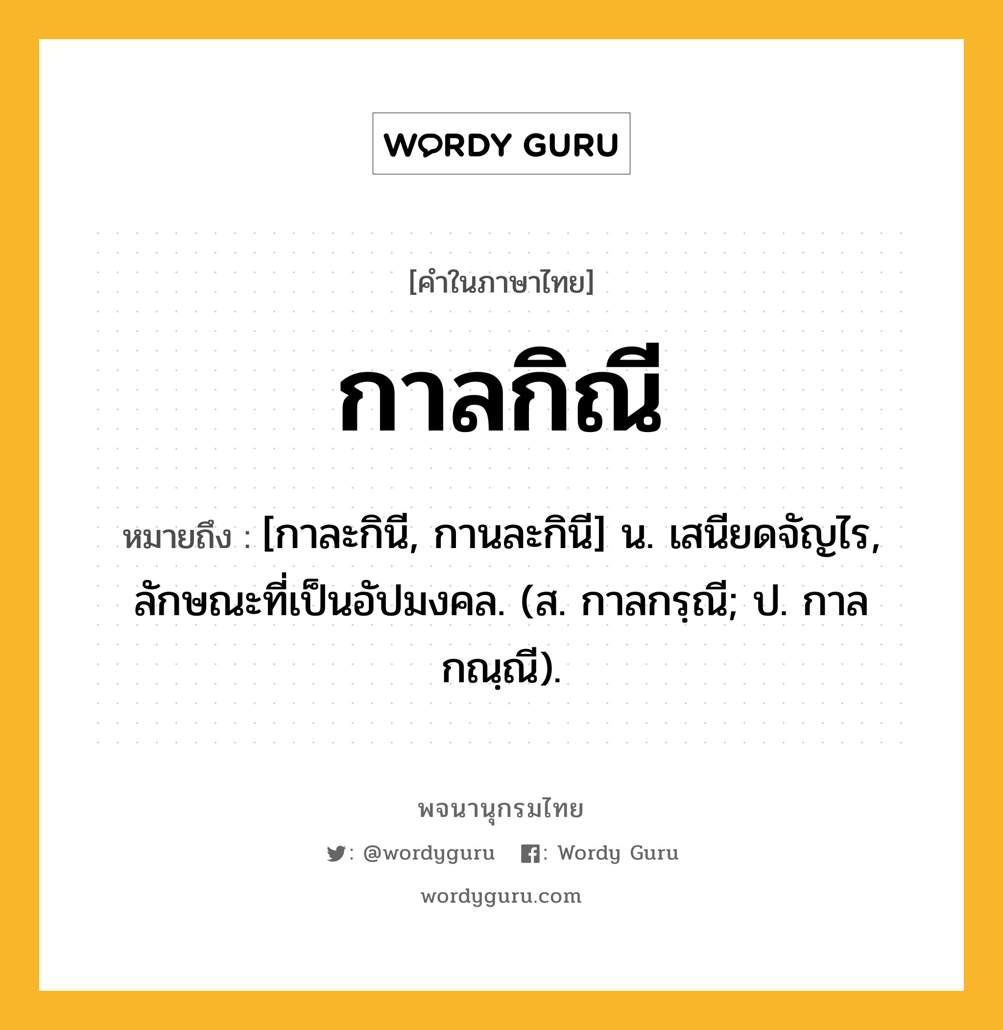 กาลกิณี หมายถึงอะไร?, คำในภาษาไทย กาลกิณี หมายถึง [กาละกินี, กานละกินี] น. เสนียดจัญไร, ลักษณะที่เป็นอัปมงคล. (ส. กาลกรฺณี; ป. กาลกณฺณี).