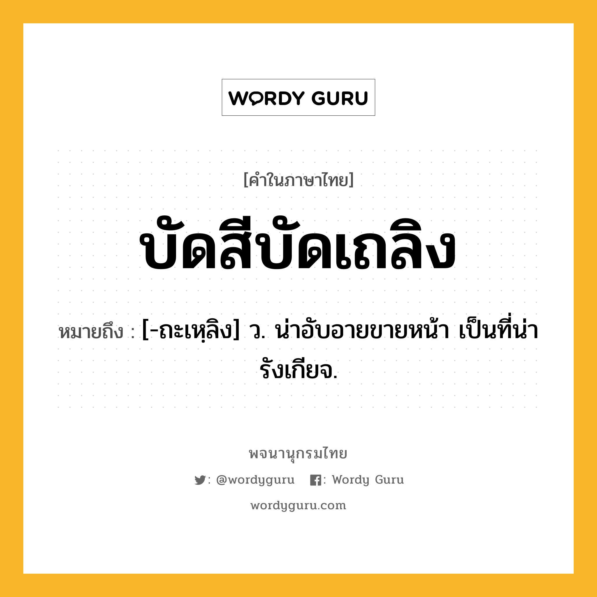 บัดสีบัดเถลิง หมายถึงอะไร?, คำในภาษาไทย บัดสีบัดเถลิง หมายถึง [-ถะเหฺลิง] ว. น่าอับอายขายหน้า เป็นที่น่ารังเกียจ.