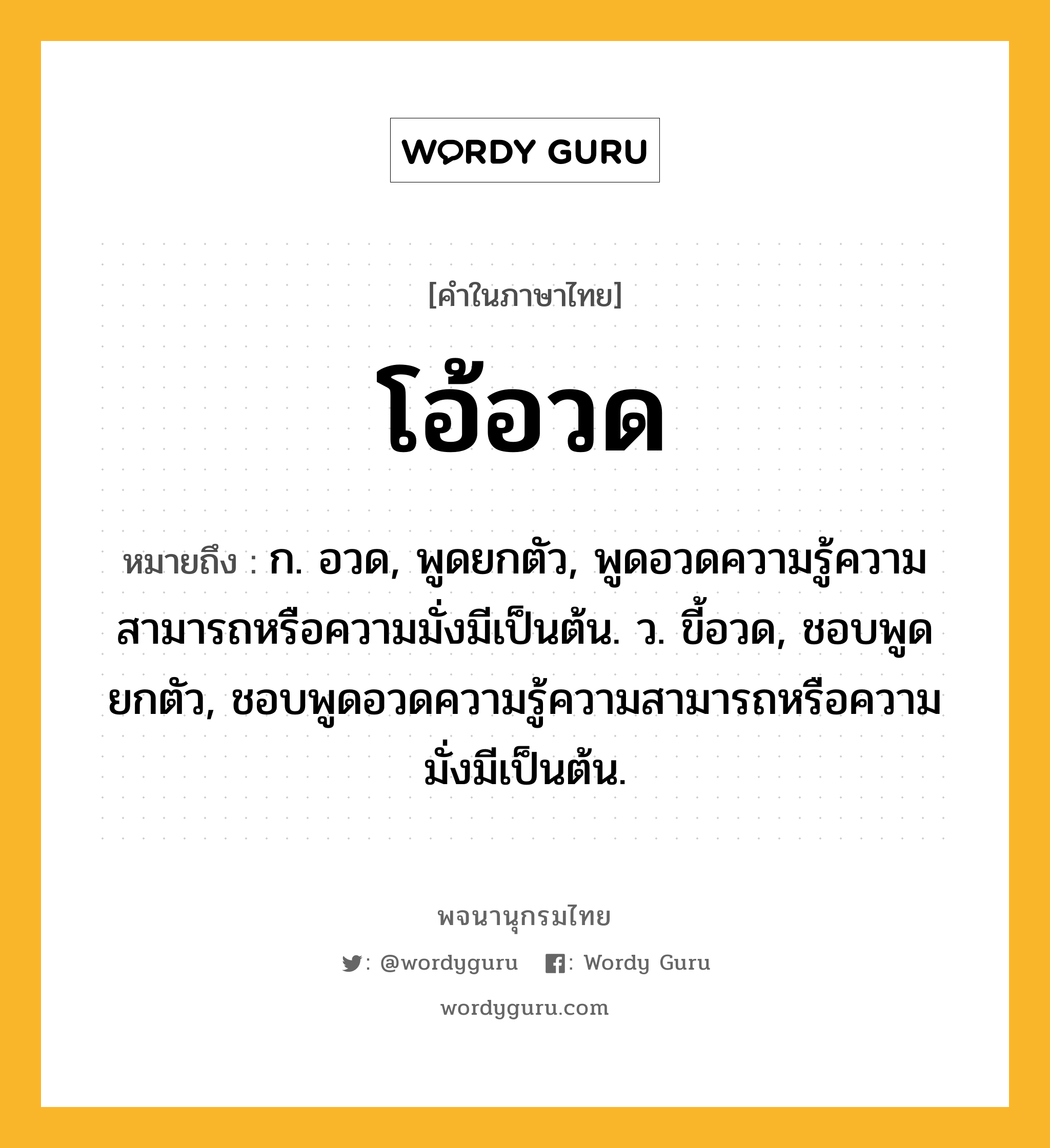 โอ้อวด ความหมาย หมายถึงอะไร?, คำในภาษาไทย โอ้อวด หมายถึง ก. อวด, พูดยกตัว, พูดอวดความรู้ความสามารถหรือความมั่งมีเป็นต้น. ว. ขี้อวด, ชอบพูดยกตัว, ชอบพูดอวดความรู้ความสามารถหรือความมั่งมีเป็นต้น.