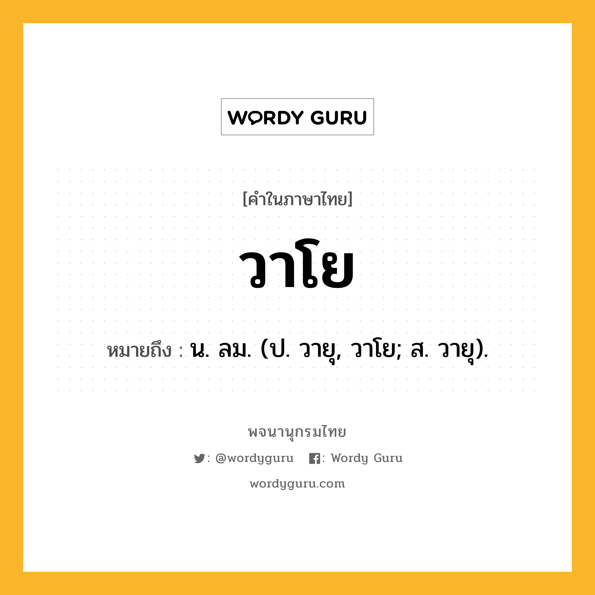 วาโย หมายถึงอะไร?, คำในภาษาไทย วาโย หมายถึง น. ลม. (ป. วายุ, วาโย; ส. วายุ).