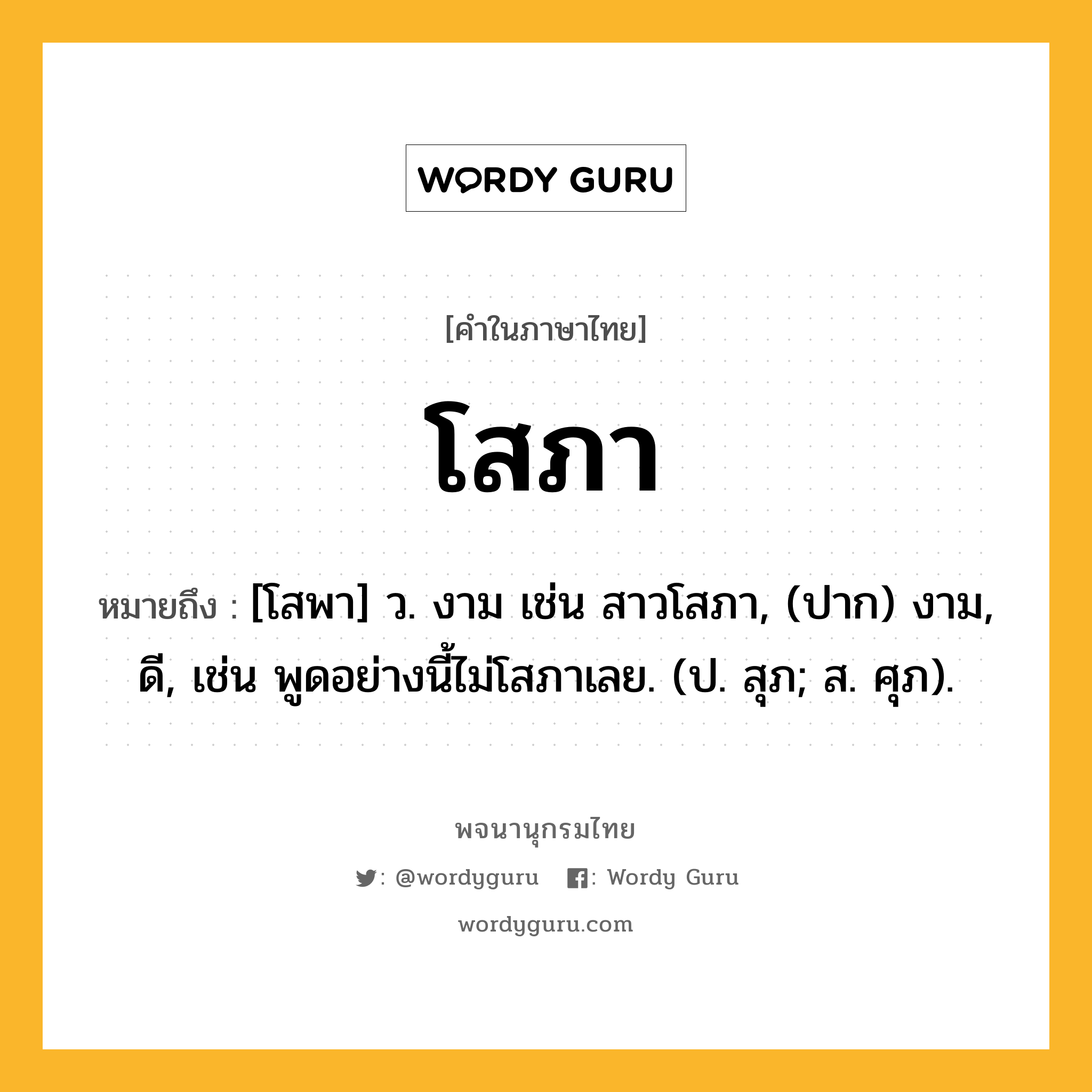 โสภา ความหมาย หมายถึงอะไร?, คำในภาษาไทย โสภา หมายถึง [โสพา] ว. งาม เช่น สาวโสภา, (ปาก) งาม, ดี, เช่น พูดอย่างนี้ไม่โสภาเลย. (ป. สุภ; ส. ศุภ).