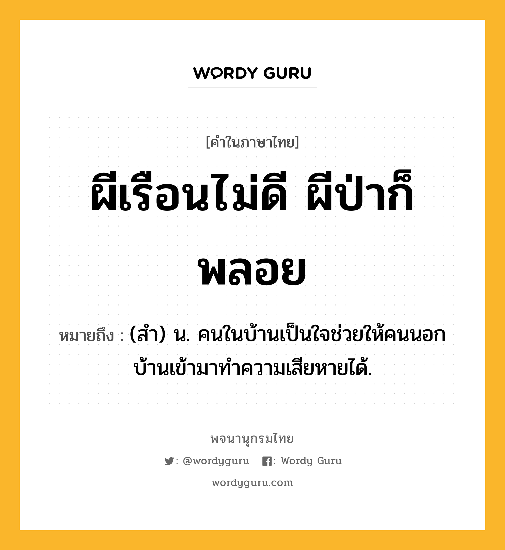 ผีเรือนไม่ดี ผีป่าก็พลอย หมายถึงอะไร?, คำในภาษาไทย ผีเรือนไม่ดี ผีป่าก็พลอย หมายถึง (สํา) น. คนในบ้านเป็นใจช่วยให้คนนอกบ้านเข้ามาทําความเสียหายได้.