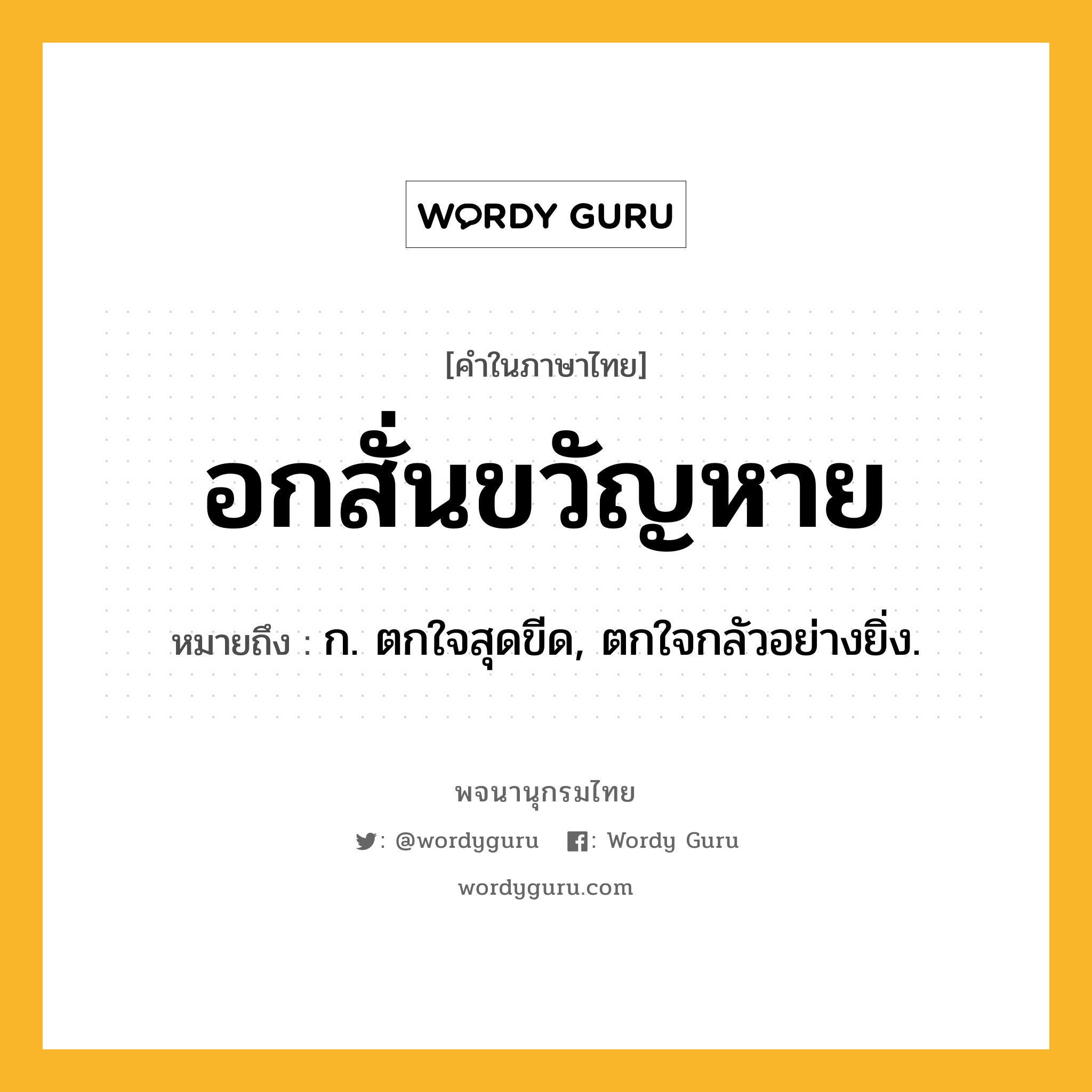 อกสั่นขวัญหาย หมายถึงอะไร?, คำในภาษาไทย อกสั่นขวัญหาย หมายถึง ก. ตกใจสุดขีด, ตกใจกลัวอย่างยิ่ง.