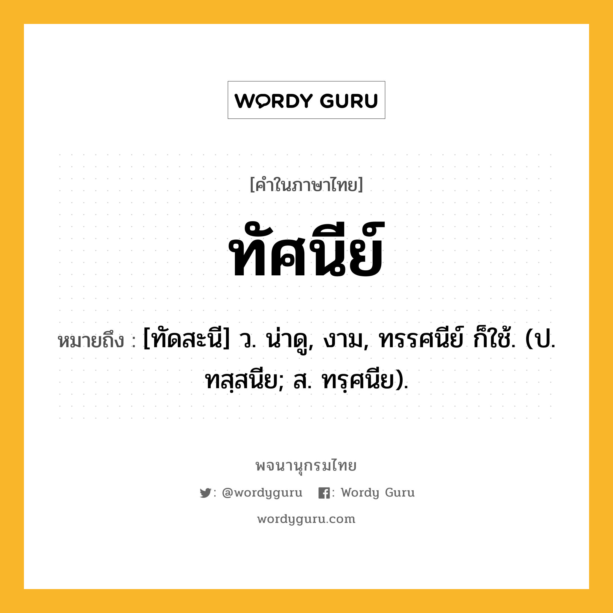 ทัศนีย์ หมายถึงอะไร?, คำในภาษาไทย ทัศนีย์ หมายถึง [ทัดสะนี] ว. น่าดู, งาม, ทรรศนีย์ ก็ใช้. (ป. ทสฺสนีย; ส. ทรฺศนีย).