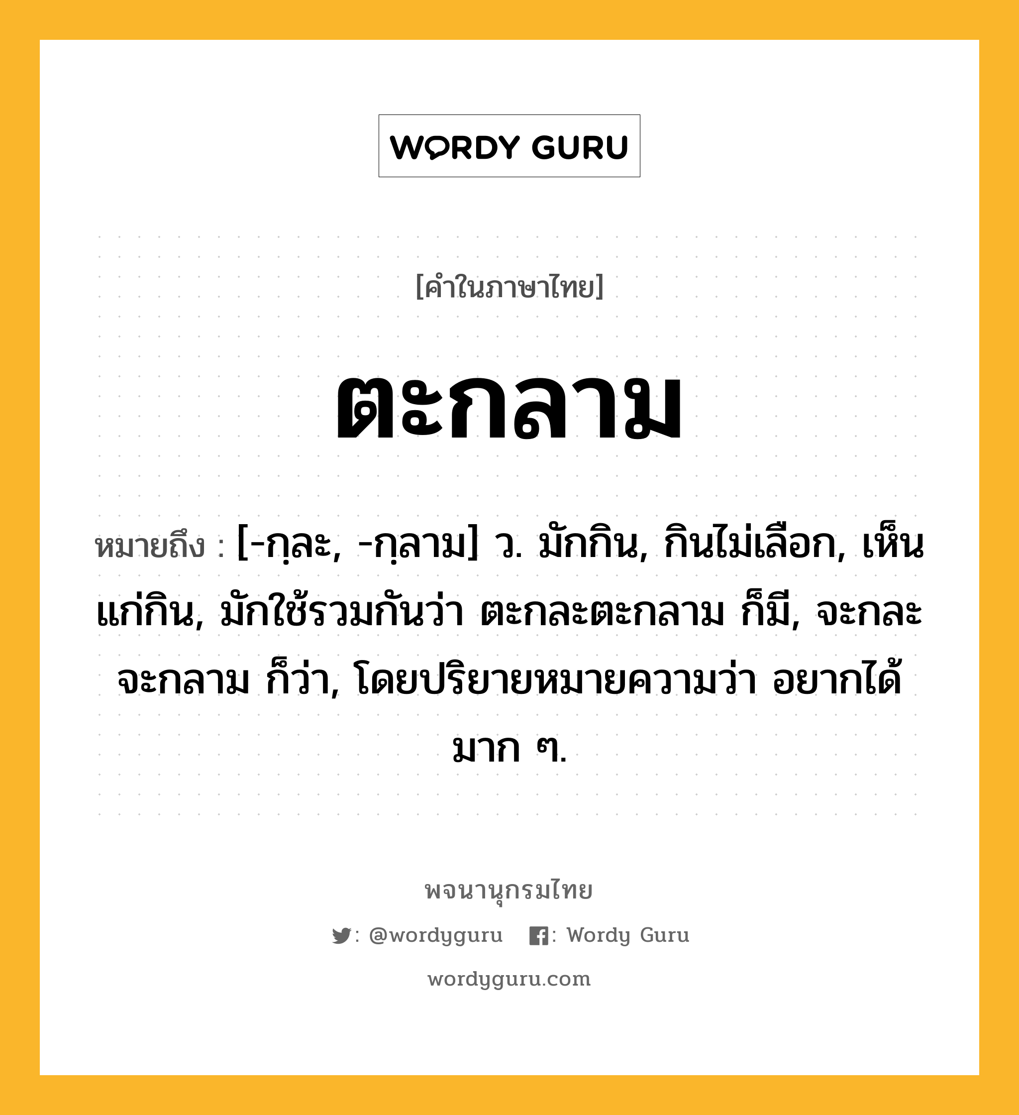 ตะกลาม หมายถึงอะไร?, คำในภาษาไทย ตะกลาม หมายถึง [-กฺละ, -กฺลาม] ว. มักกิน, กินไม่เลือก, เห็นแก่กิน, มักใช้รวมกันว่า ตะกละตะกลาม ก็มี, จะกละจะกลาม ก็ว่า, โดยปริยายหมายความว่า อยากได้มาก ๆ.