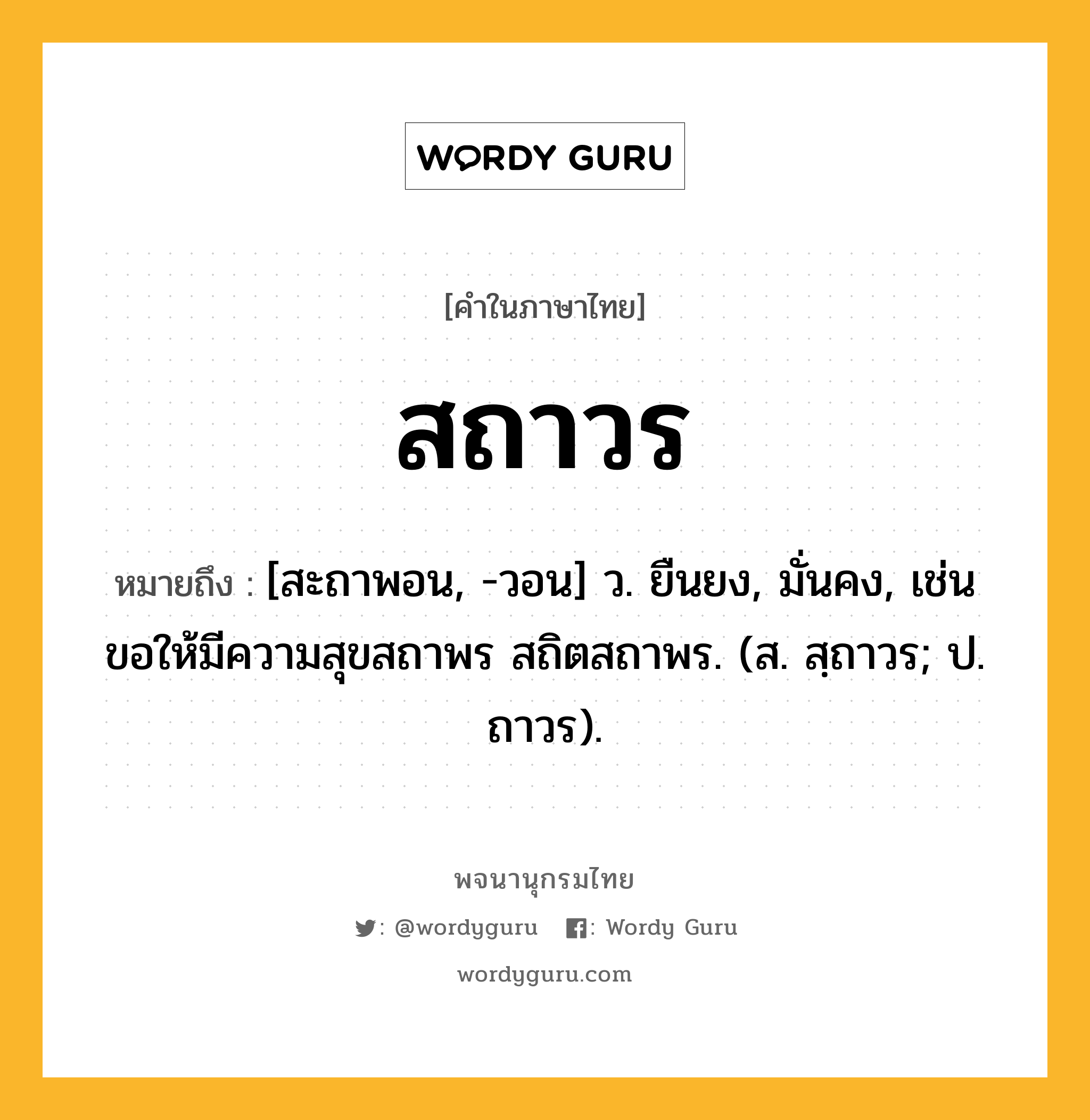 สถาวร หมายถึงอะไร?, คำในภาษาไทย สถาวร หมายถึง [สะถาพอน, -วอน] ว. ยืนยง, มั่นคง, เช่น ขอให้มีความสุขสถาพร สถิตสถาพร. (ส. สฺถาวร; ป. ถาวร).