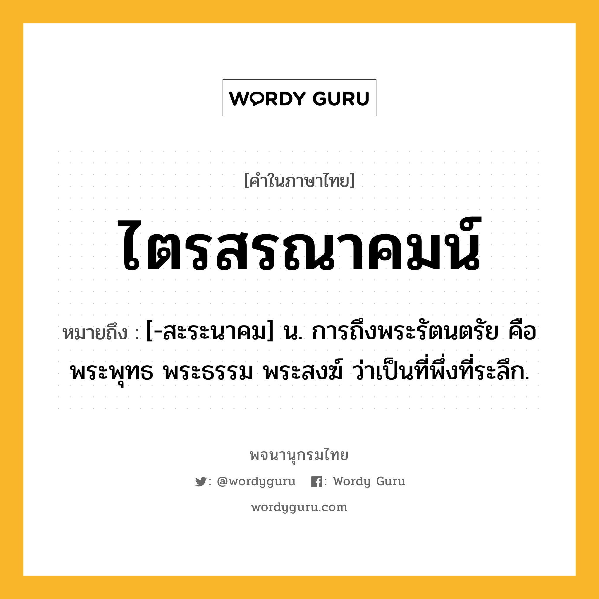 ไตรสรณาคมน์ ความหมาย หมายถึงอะไร?, คำในภาษาไทย ไตรสรณาคมน์ หมายถึง [-สะระนาคม] น. การถึงพระรัตนตรัย คือ พระพุทธ พระธรรม พระสงฆ์ ว่าเป็นที่พึ่งที่ระลึก.