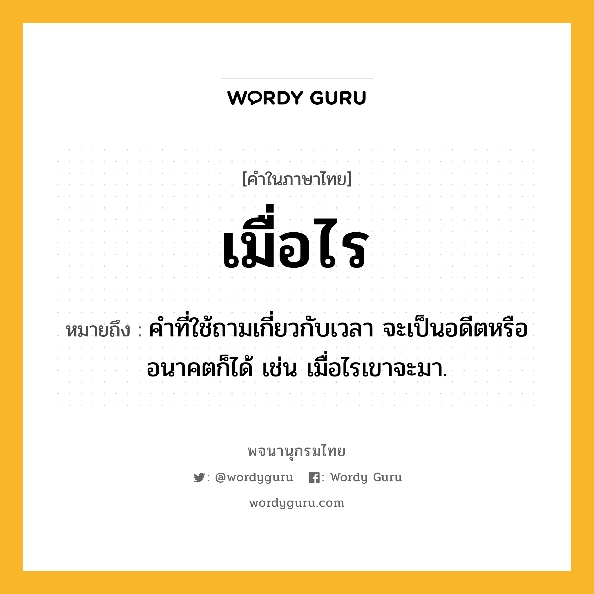 เมื่อไร หมายถึงอะไร?, คำในภาษาไทย เมื่อไร หมายถึง คำที่ใช้ถามเกี่ยวกับเวลา จะเป็นอดีตหรืออนาคตก็ได้ เช่น เมื่อไรเขาจะมา.