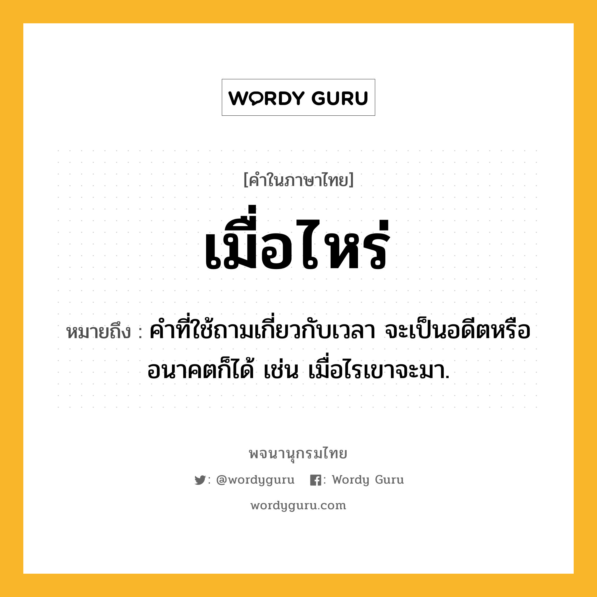 เมื่อไหร่ หมายถึงอะไร?, คำในภาษาไทย เมื่อไหร่ หมายถึง คำที่ใช้ถามเกี่ยวกับเวลา จะเป็นอดีตหรืออนาคตก็ได้ เช่น เมื่อไรเขาจะมา.