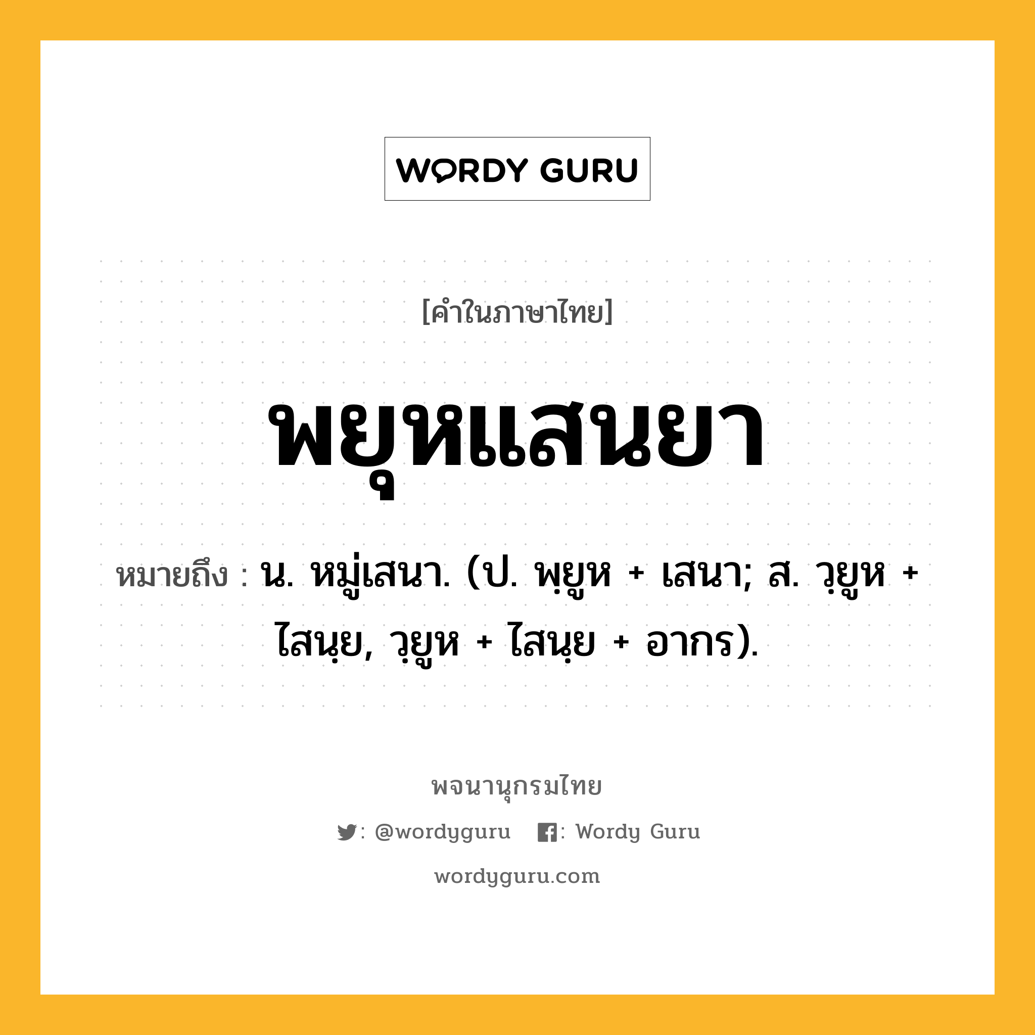 พยุหแสนยา ความหมาย หมายถึงอะไร?, คำในภาษาไทย พยุหแสนยา หมายถึง น. หมู่เสนา. (ป. พฺยูห + เสนา; ส. วฺยูห + ไสนฺย, วฺยูห + ไสนฺย + อากร).