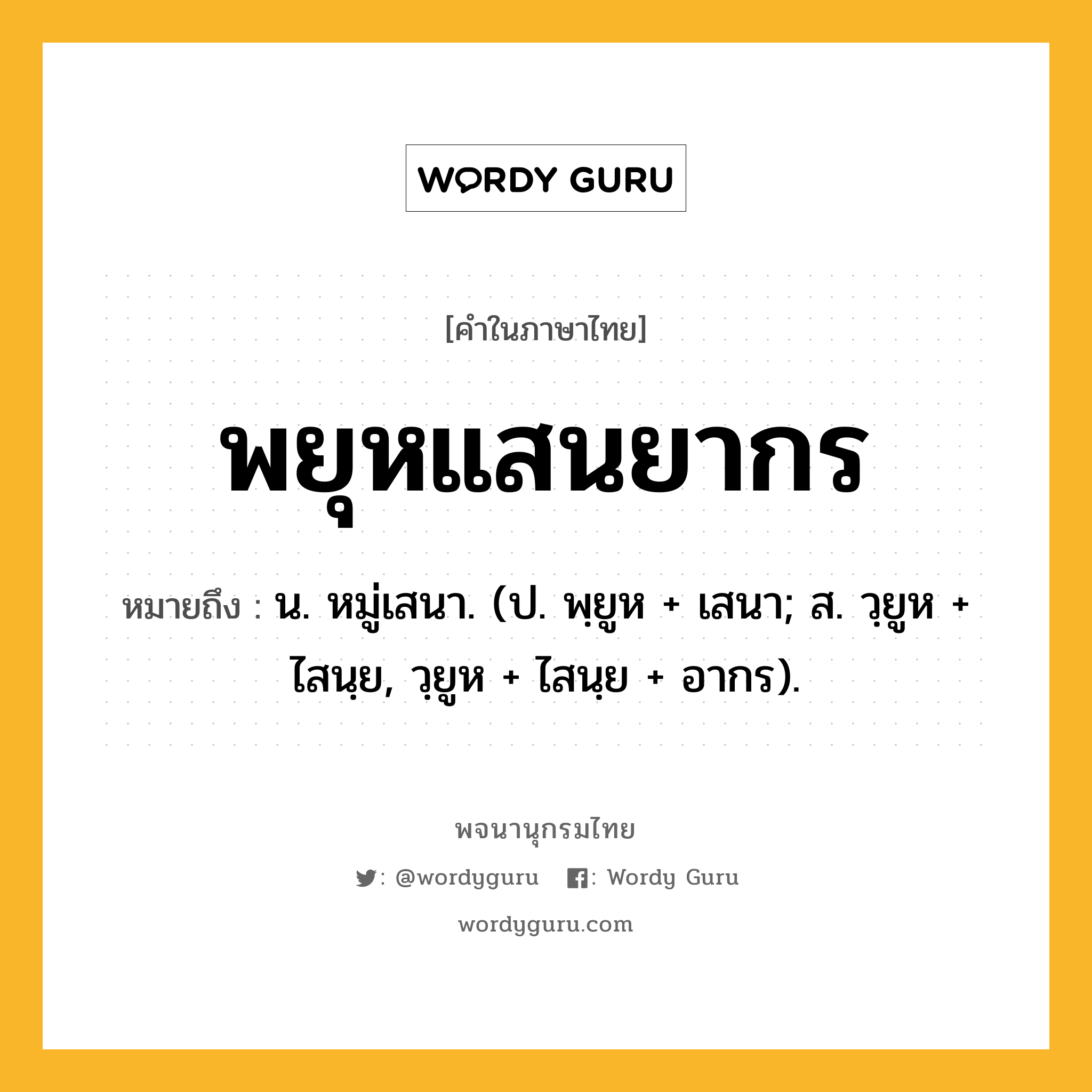 พยุหแสนยากร หมายถึงอะไร?, คำในภาษาไทย พยุหแสนยากร หมายถึง น. หมู่เสนา. (ป. พฺยูห + เสนา; ส. วฺยูห + ไสนฺย, วฺยูห + ไสนฺย + อากร).