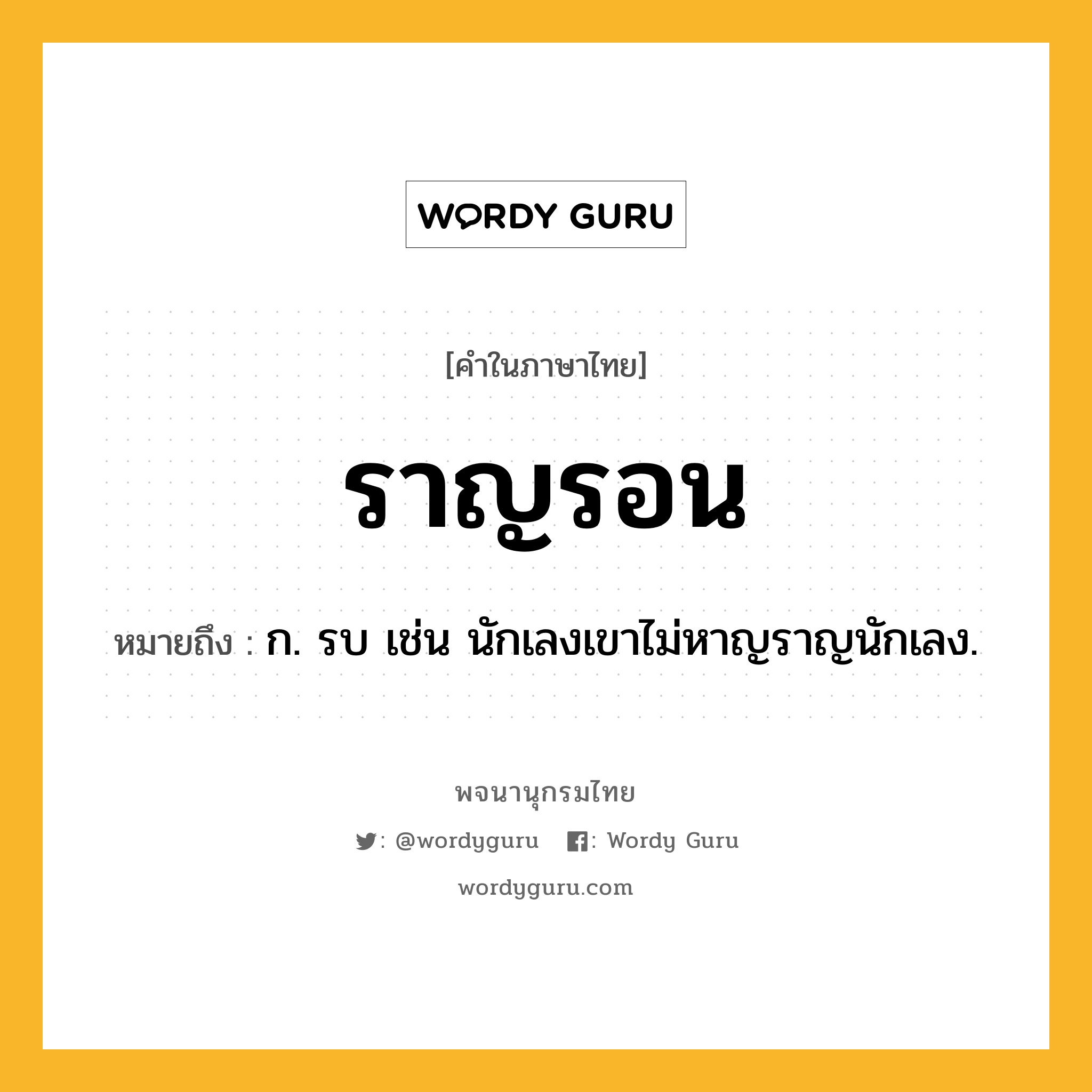 ราญรอน หมายถึงอะไร?, คำในภาษาไทย ราญรอน หมายถึง ก. รบ เช่น นักเลงเขาไม่หาญราญนักเลง.