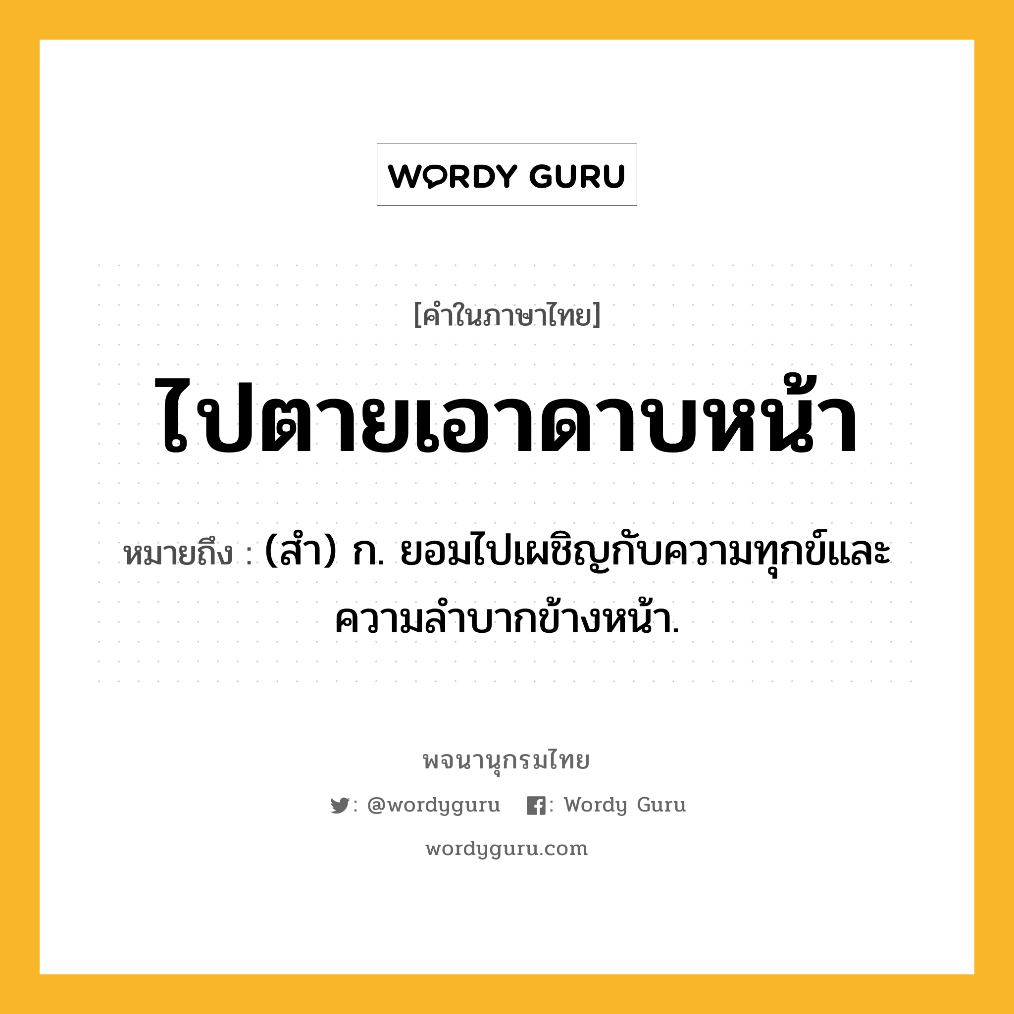 ไปตายเอาดาบหน้า หมายถึงอะไร?, คำในภาษาไทย ไปตายเอาดาบหน้า หมายถึง (สำ) ก. ยอมไปเผชิญกับความทุกข์และความลำบากข้างหน้า.