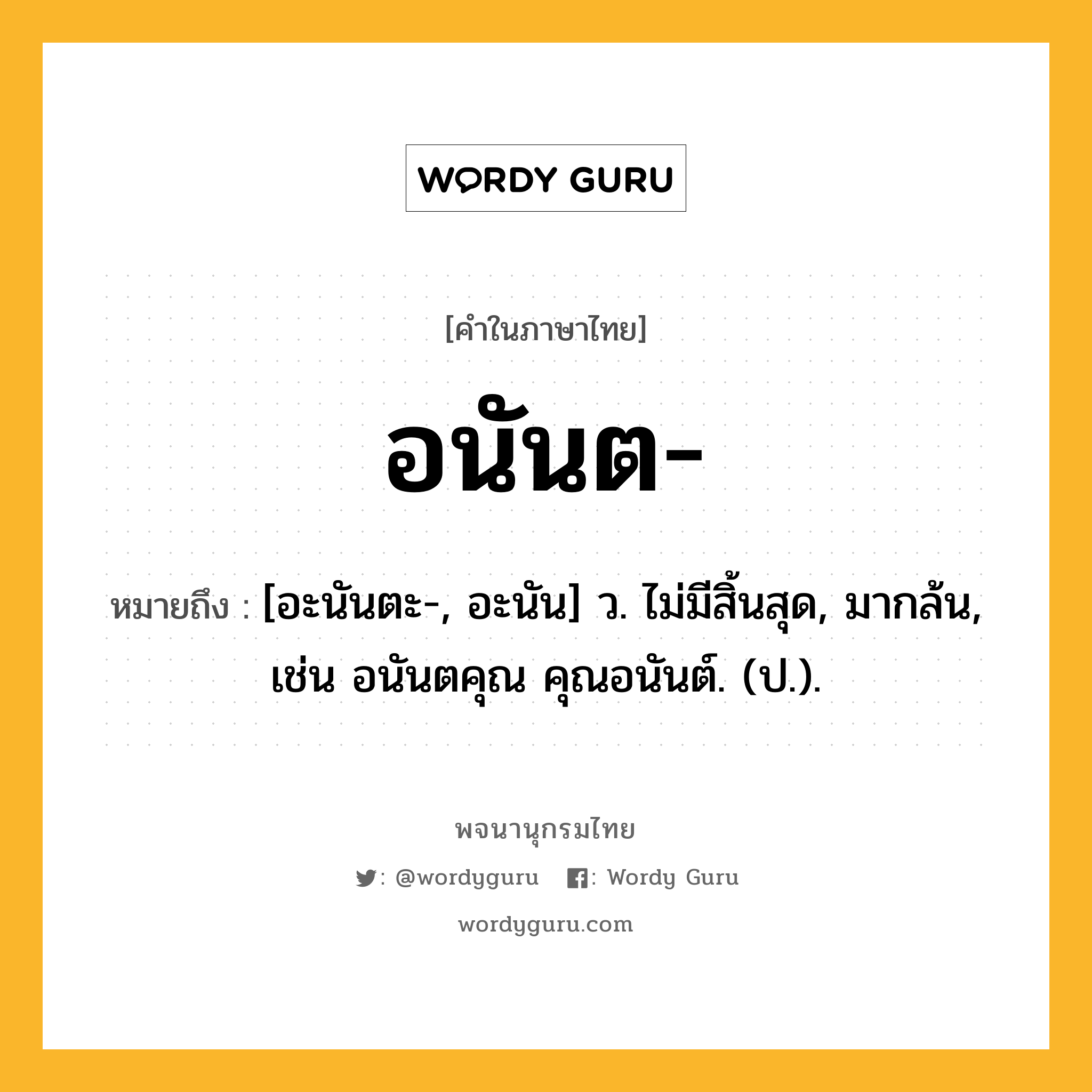 อนันต ความหมาย หมายถึงอะไร?, คำในภาษาไทย อนันต- หมายถึง [อะนันตะ-, อะนัน] ว. ไม่มีสิ้นสุด, มากล้น, เช่น อนันตคุณ คุณอนันต์. (ป.).