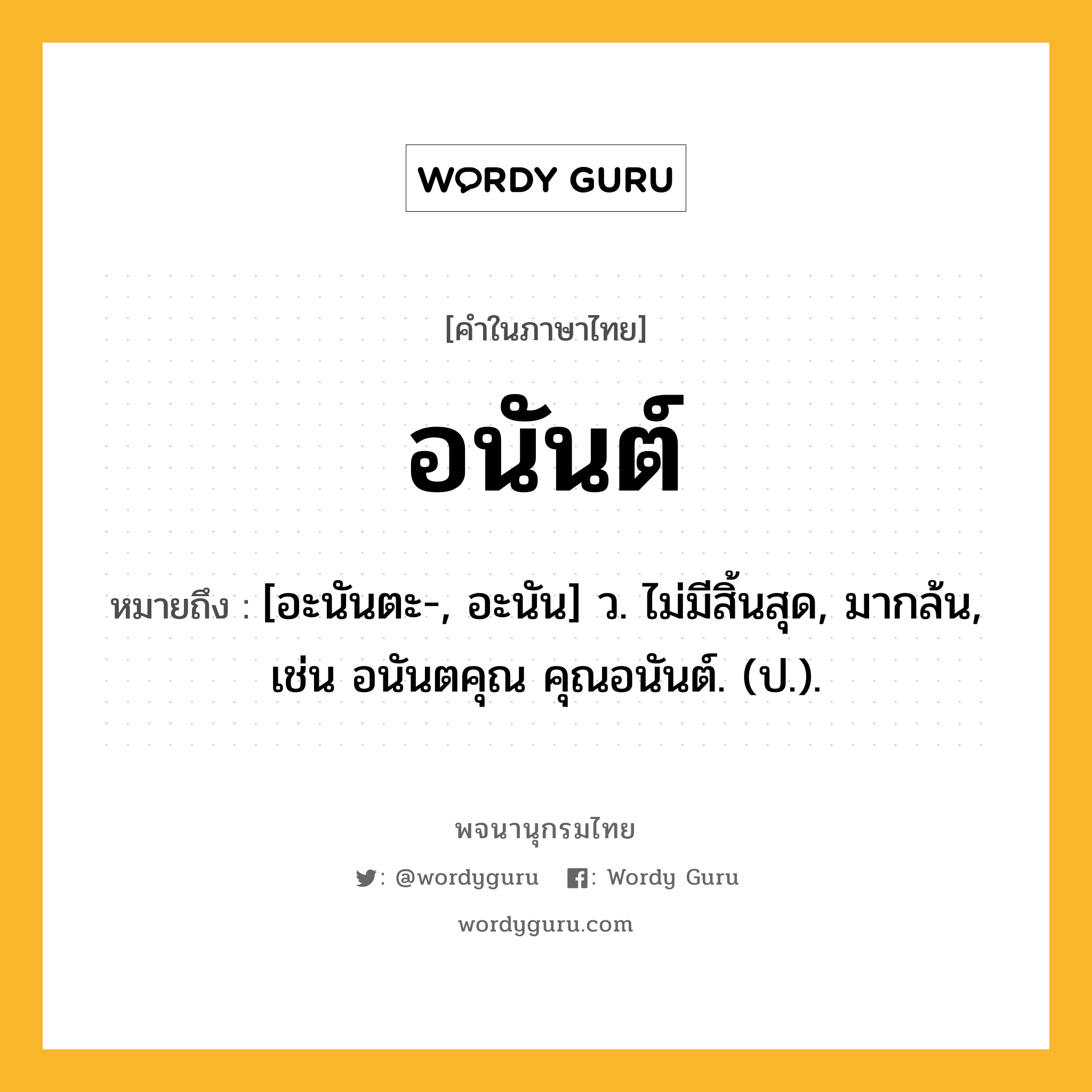 อนันต์ หมายถึงอะไร?, คำในภาษาไทย อนันต์ หมายถึง [อะนันตะ-, อะนัน] ว. ไม่มีสิ้นสุด, มากล้น, เช่น อนันตคุณ คุณอนันต์. (ป.).