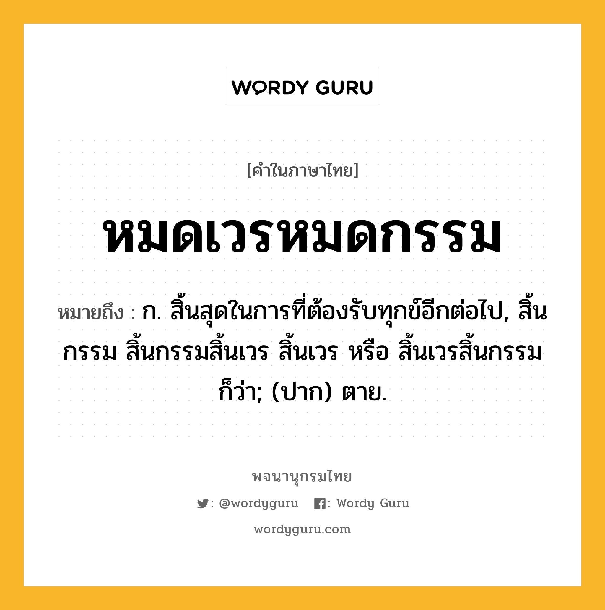 หมดเวรหมดกรรม หมายถึงอะไร?, คำในภาษาไทย หมดเวรหมดกรรม หมายถึง ก. สิ้นสุดในการที่ต้องรับทุกข์อีกต่อไป, สิ้นกรรม สิ้นกรรมสิ้นเวร สิ้นเวร หรือ สิ้นเวรสิ้นกรรม ก็ว่า; (ปาก) ตาย.