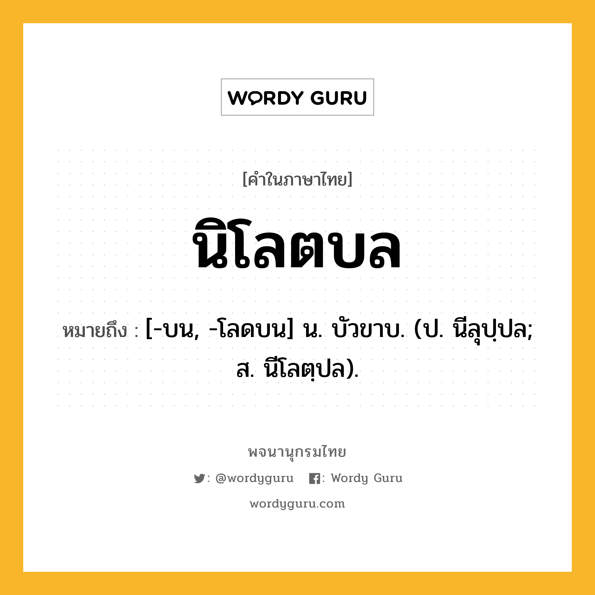 นิโลตบล หมายถึงอะไร?, คำในภาษาไทย นิโลตบล หมายถึง [-บน, -โลดบน] น. บัวขาบ. (ป. นีลุปฺปล; ส. นีโลตฺปล).