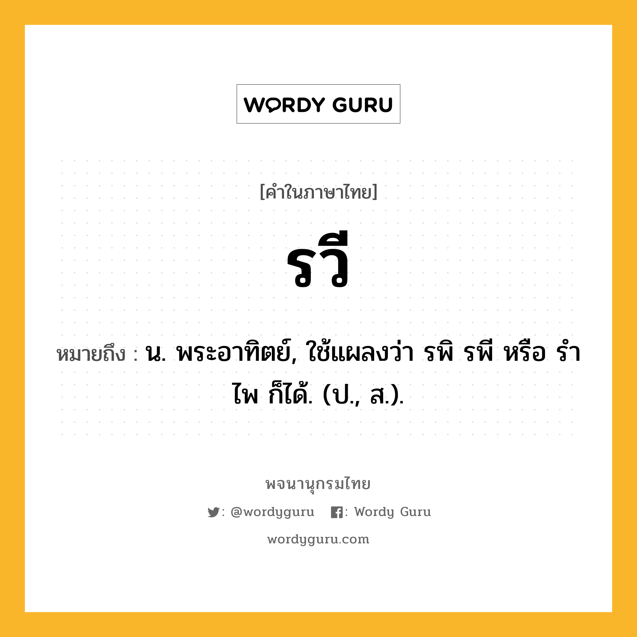 รวี หมายถึงอะไร?, คำในภาษาไทย รวี หมายถึง น. พระอาทิตย์, ใช้แผลงว่า รพิ รพี หรือ รําไพ ก็ได้. (ป., ส.).