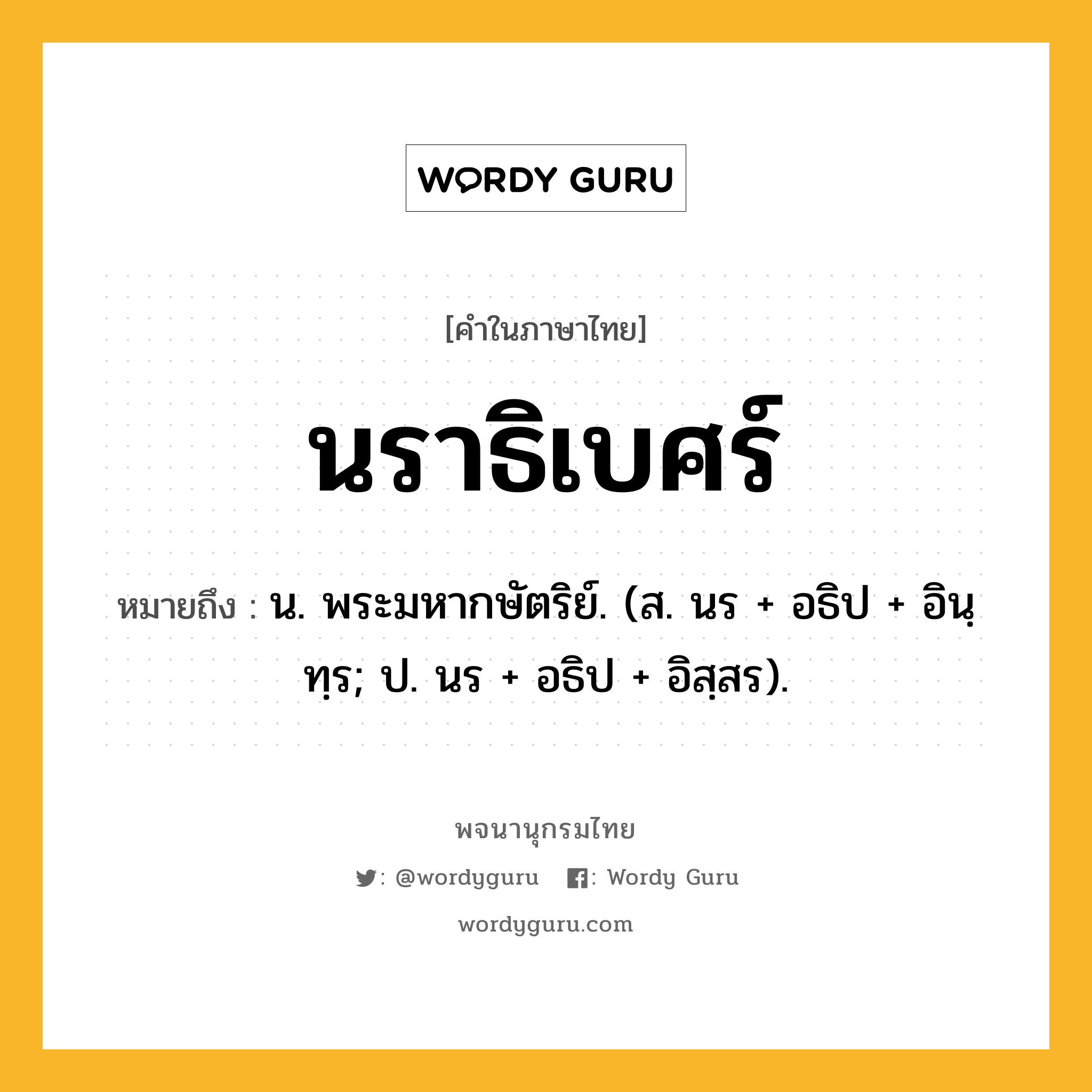 นราธิเบศร์ หมายถึงอะไร?, คำในภาษาไทย นราธิเบศร์ หมายถึง น. พระมหากษัตริย์. (ส. นร + อธิป + อินฺทฺร; ป. นร + อธิป + อิสฺสร).