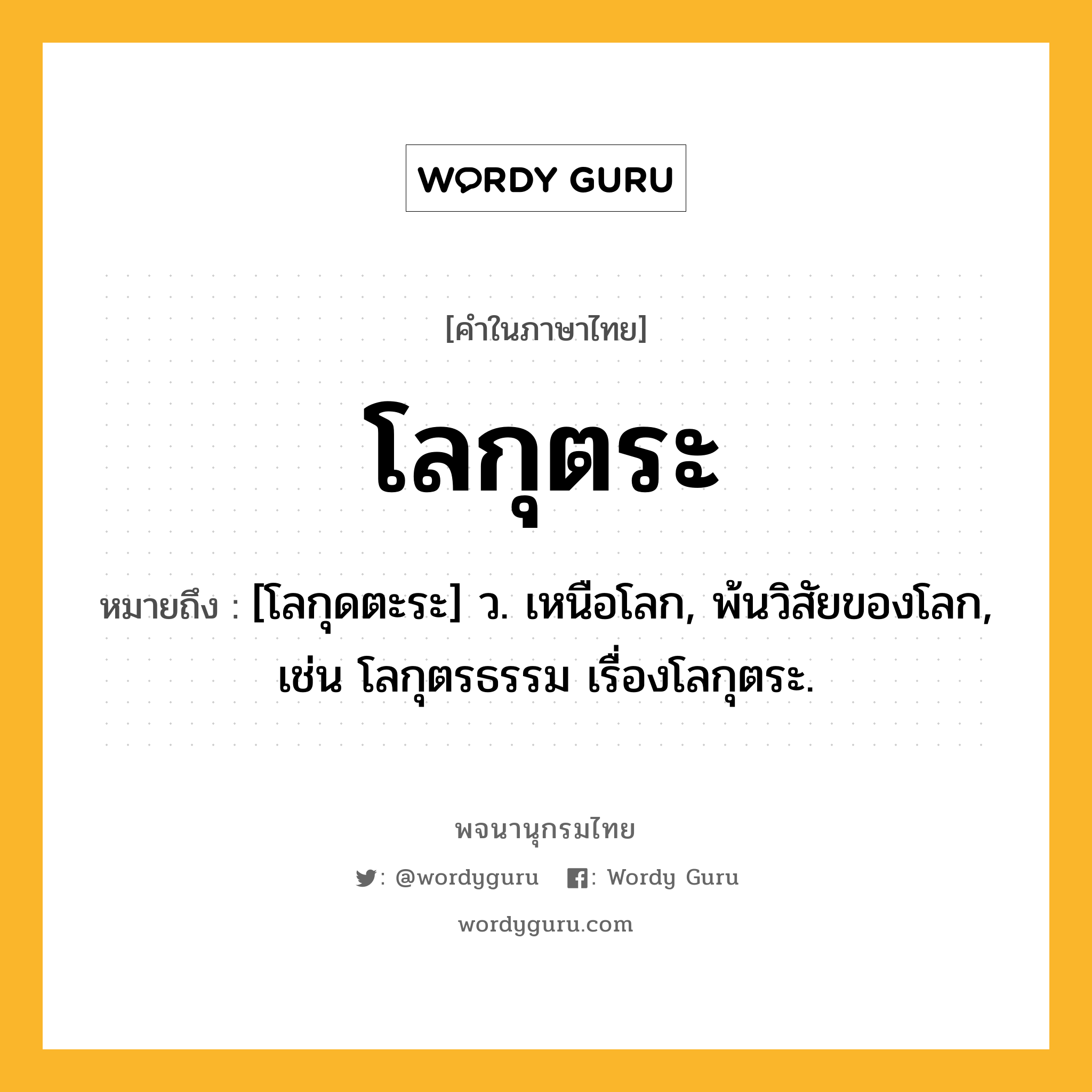 โลกุตระ หมายถึงอะไร?, คำในภาษาไทย โลกุตระ หมายถึง [โลกุดตะระ] ว. เหนือโลก, พ้นวิสัยของโลก, เช่น โลกุตรธรรม เรื่องโลกุตระ.