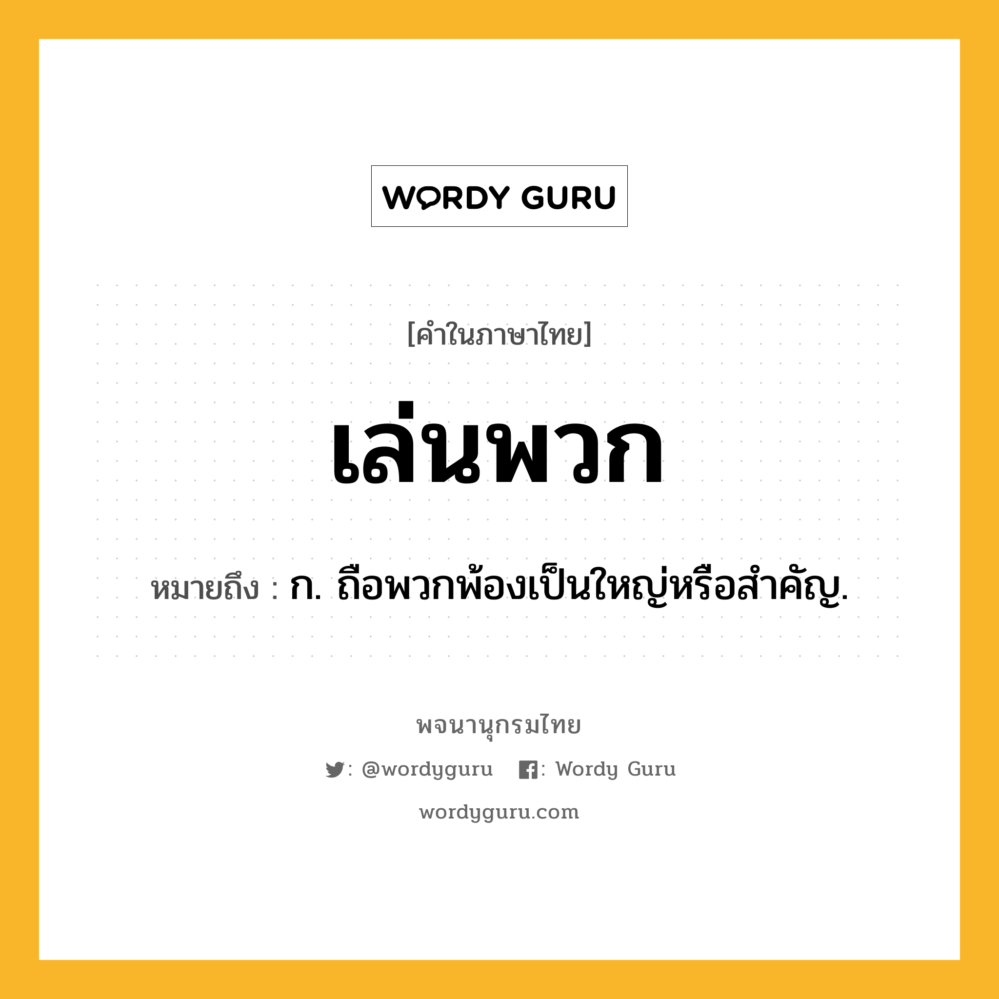 เล่นพวก หมายถึงอะไร?, คำในภาษาไทย เล่นพวก หมายถึง ก. ถือพวกพ้องเป็นใหญ่หรือสำคัญ.